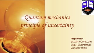 Quantum mechanics
principle of uncertainty
Prepared by:
SAMAR NOURELDIN
OMER MOHAMMED
MARAM FARAH
 