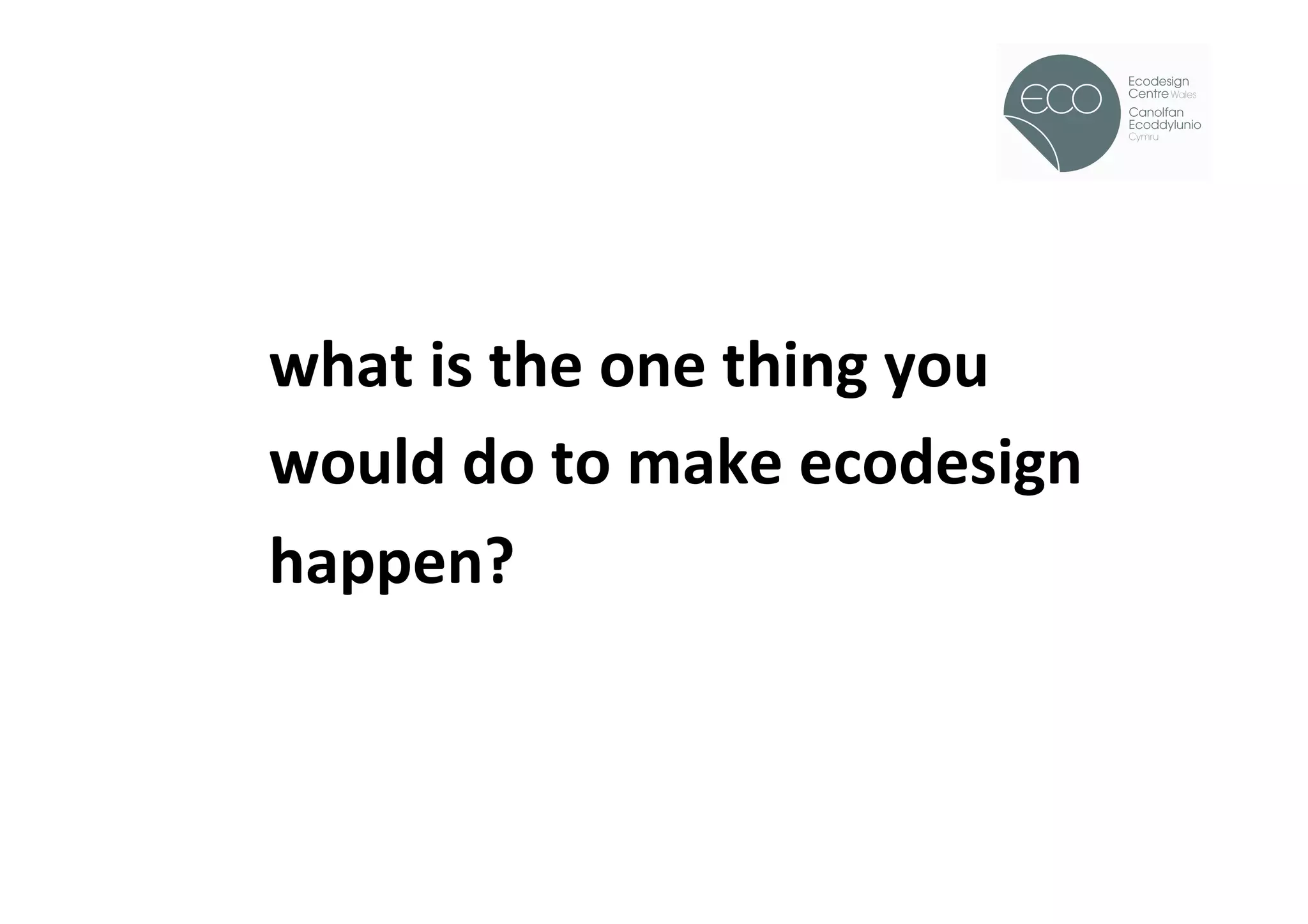 !




what	
  is	
  the	
  one	
  thing	
  you	
  
would	
  do	
  to	
  make	
  ecodesign	
  
happen?	
  
	
  
 