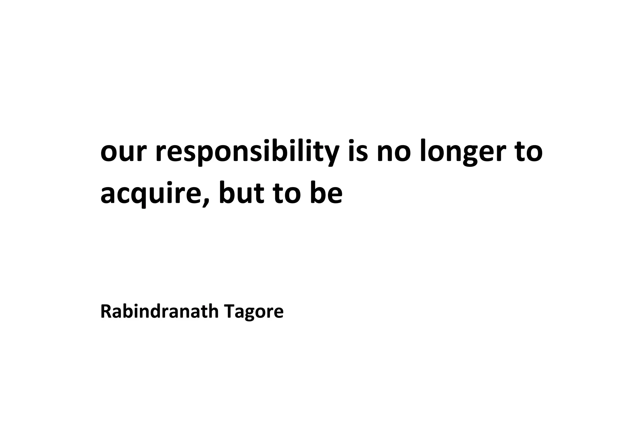 our	
  responsibility	
  is	
  no	
  longer	
  to	
  
acquire,	
  but	
  to	
  be	
  	
  
	
  
	
  
Rabindranath	
  Tagore	
  
	
  
	
  
 