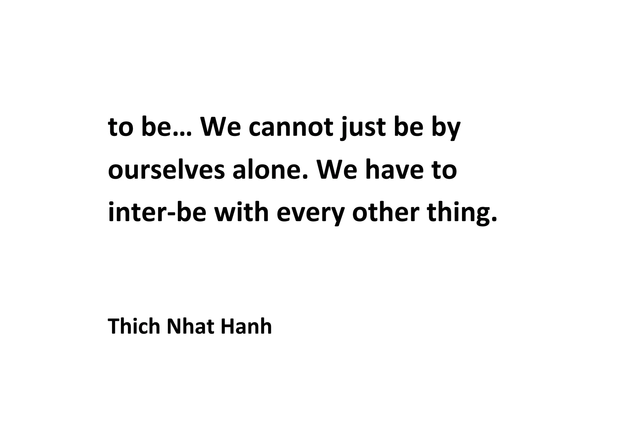 to	
  be…	
  We	
  cannot	
  just	
  be	
  by	
  
ourselves	
  alone.	
  We	
  have	
  to	
  
inter-­‐be	
  with	
  every	
  other	
  thing.	
  	
  
	
  
	
  
Thich	
  Nhat	
  Hanh	
  
 