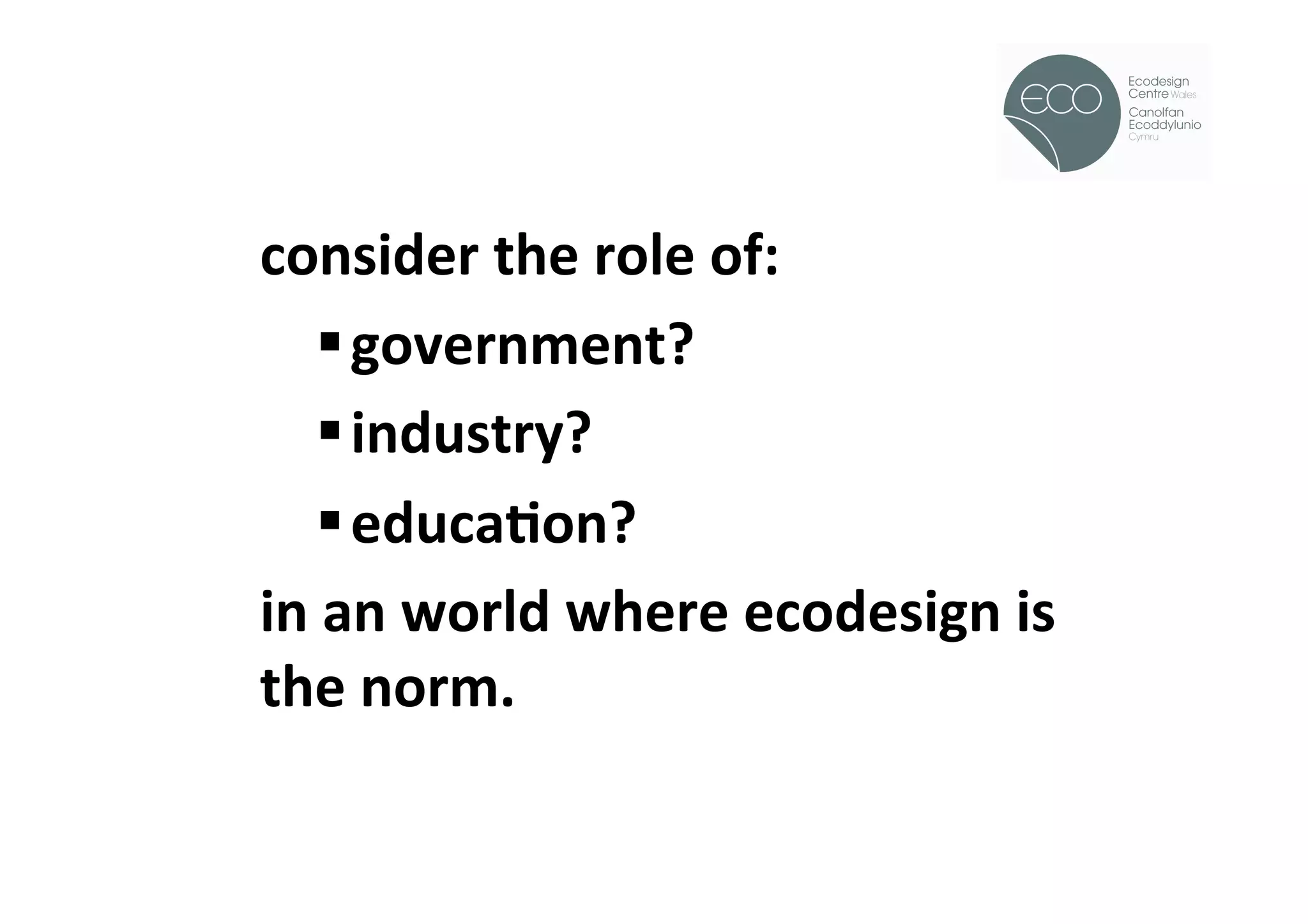 !


consider	
  the	
  role	
  of:	
  
     § government?	
  
     § industry?	
  
     § educaOon?	
  
in	
  an	
  world	
  where	
  ecodesign	
  is	
  
the	
  norm.	
  
	
  
	
  
 
