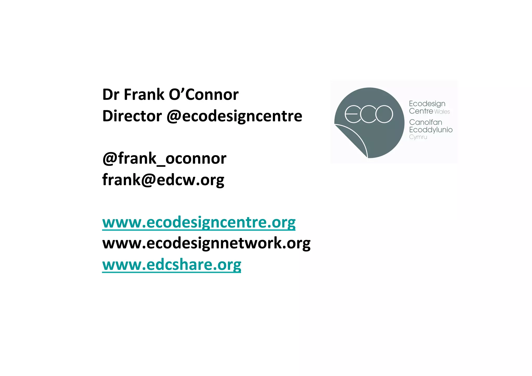  
Dr	
  Frank	
  O’Connor	
  
Director	
  @ecodesigncentre	
  
	
  
@frank_oconnor	
                   !
frank@edcw.org	
  
	
  
www.ecodesigncentre.org	
  
www.ecodesignnetwork.org	
  	
  
www.edcshare.org	
  
	
  
 