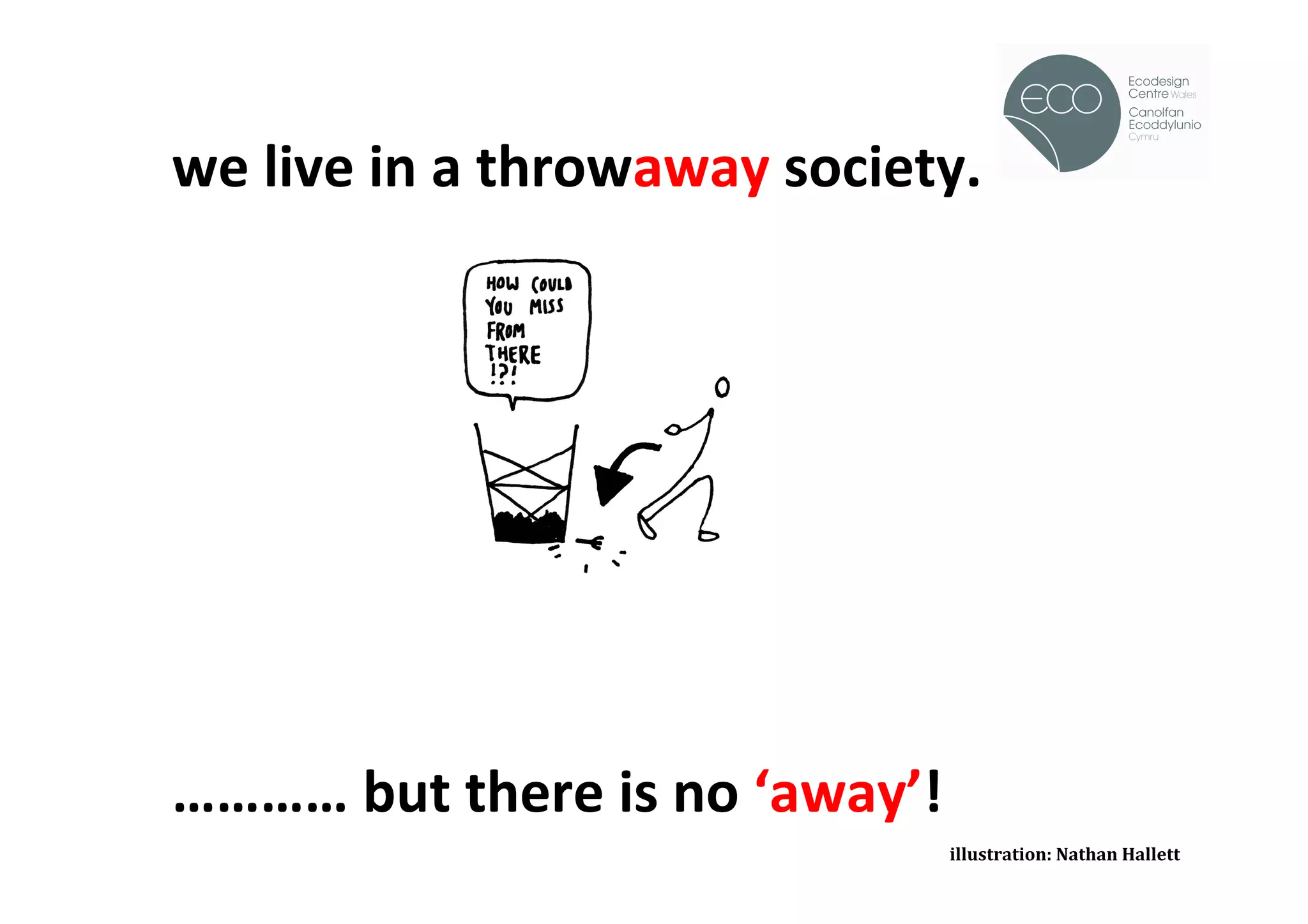 we	
  live	
  in	
  a	
  throwaway	
  society.	
                                                           !


	
  
	
  
	
  
	
  
	
  	
  	
  	
  
	
  
…………	
  but	
  there	
  is	
  no	
  ‘away’!	
  	
  
	
  
                                              	
  	
  	
  	
  	
  illustration:	
  Nathan	
  Hallett	
  
 
