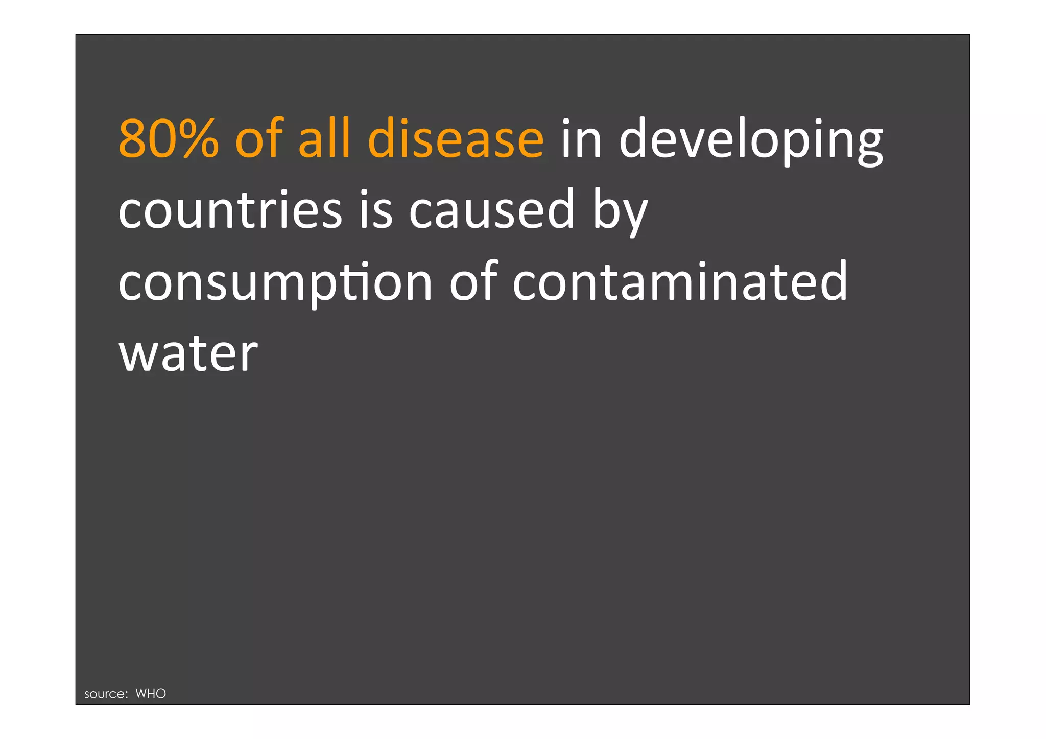 80%	
  of	
  all	
  disease	
  in	
  developing	
  
    countries	
  is	
  caused	
  by	
  
    consump)on	
  of	
  contaminated	
  
    water	
  
    	
  



source: WHO
 