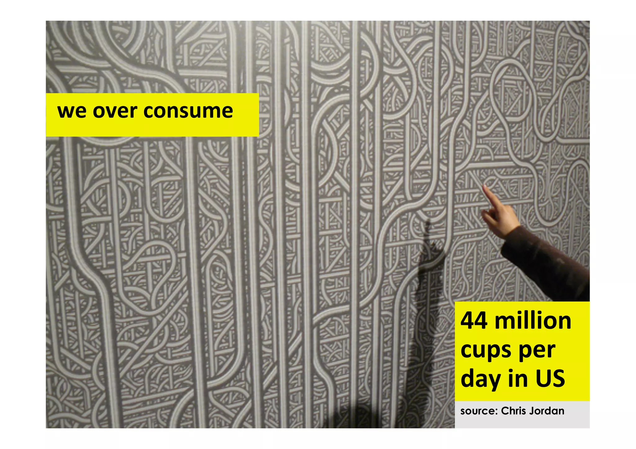  we	
  over	
  consume	
  




                                44	
  million	
  	
  
                                cups	
  per	
  	
  
                                day	
  in	
  US	
  
                                source: Chris Jordan
 