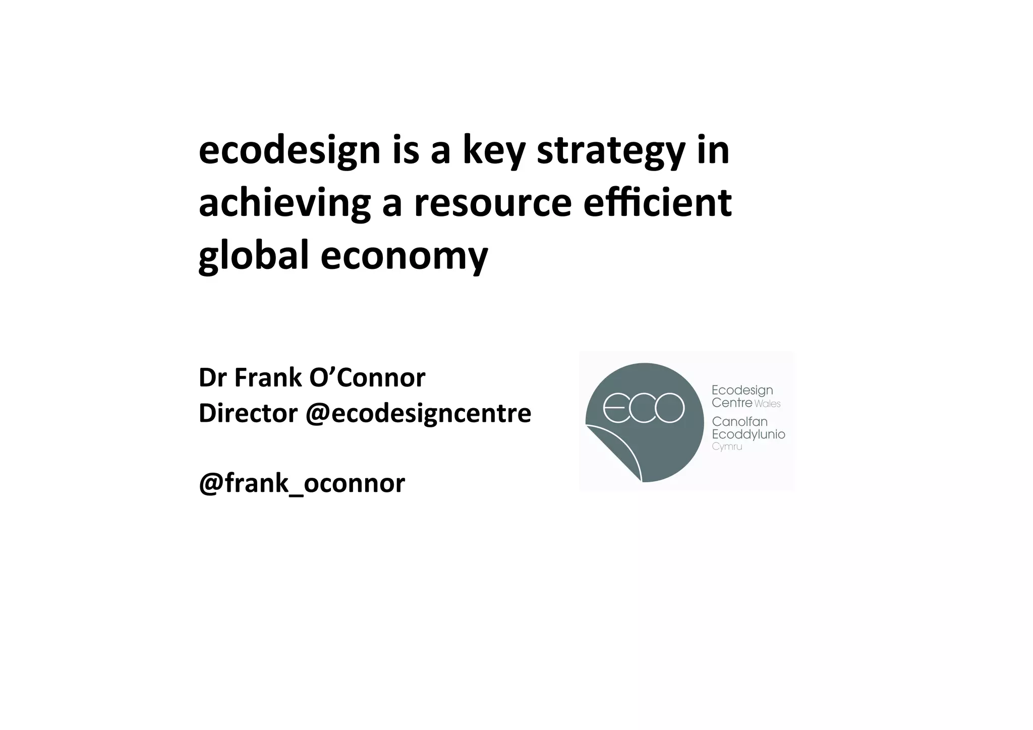 ecodesign	
  is	
  a	
  key	
  strategy	
  in	
  
achieving	
  a	
  resource	
  eﬃcient	
  
global	
  economy	
  
	
  
Dr	
  Frank	
  O’Connor	
  
Director	
  @ecodesigncentre	
  
	
  
@frank_oconnor	
                                    !
 
