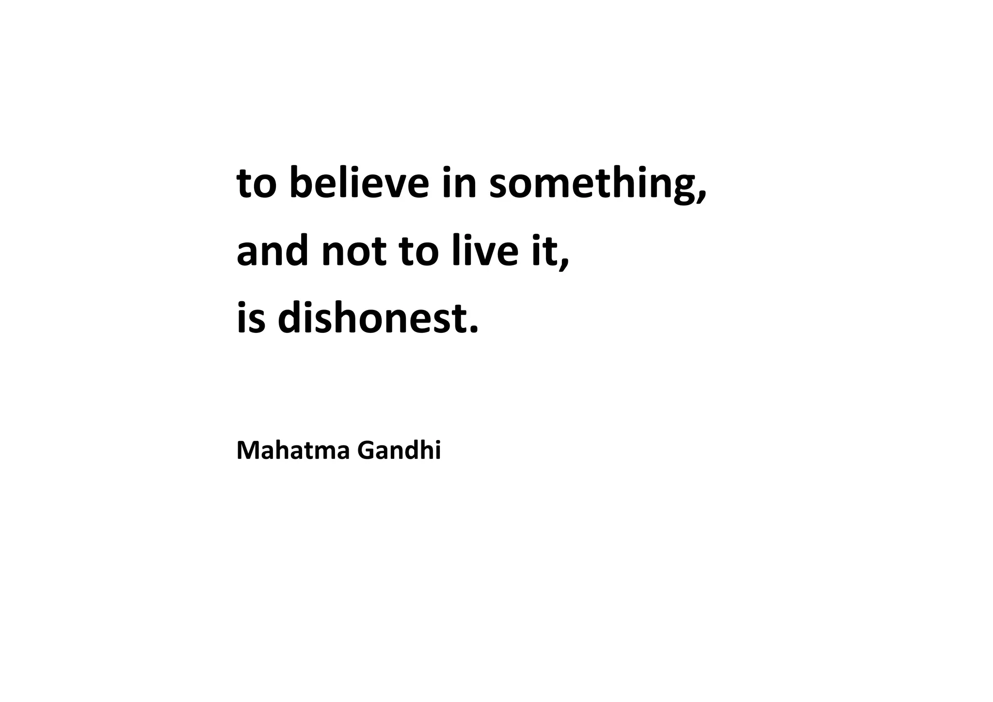to	
  believe	
  in	
  something,	
  
and	
  not	
  to	
  live	
  it,	
  	
  
is	
  dishonest.	
  
	
  
Mahatma	
  Gandhi	
  
 