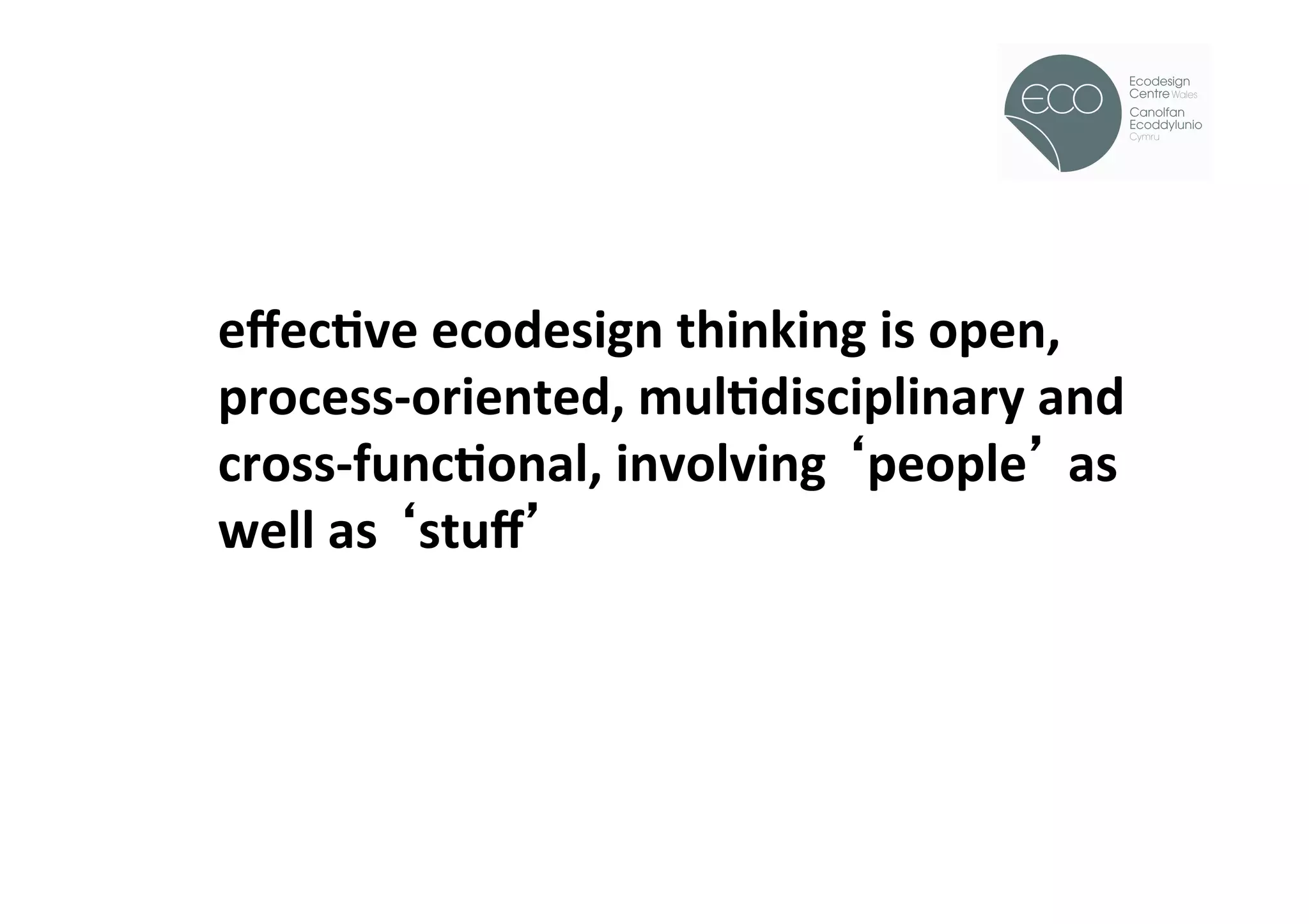 !




eﬀecOve	
  ecodesign	
  thinking	
  is	
  open,	
  
process-­‐oriented,	
  mulOdisciplinary	
  and	
  
cross-­‐funcOonal,	
  involving	
   people 	
  as	
  
well	
  as	
   stuﬀ 	
  
 