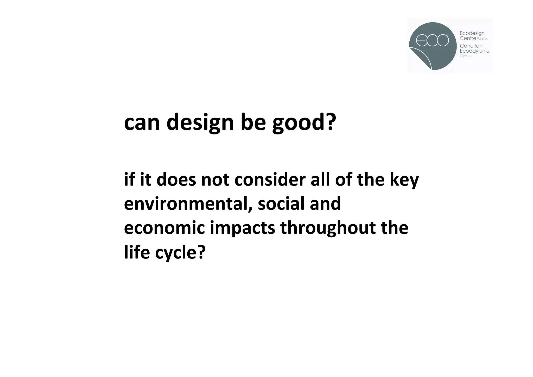 !




can	
  design	
  be	
  good?	
  
	
  
if	
  it	
  does	
  not	
  consider	
  all	
  of	
  the	
  key	
  
environmental,	
  social	
  and	
  
economic	
  impacts	
  throughout	
  the	
  
life	
  cycle?	
  
 