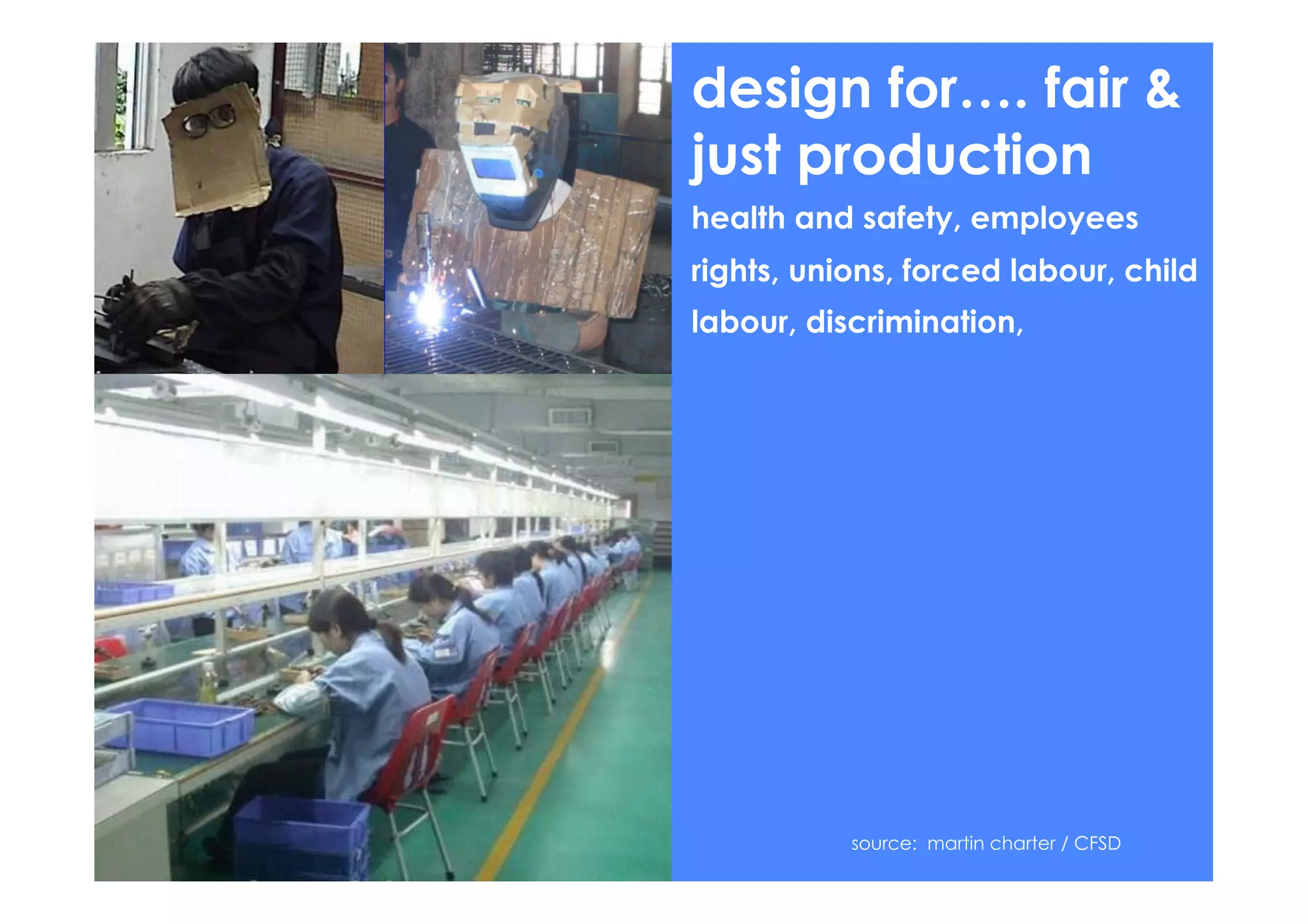 design for…. fair &
just production
health and safety, employees
rights, unions, forced labour, child
labour, discrimination,




           source: martin charter / CFSD
 
