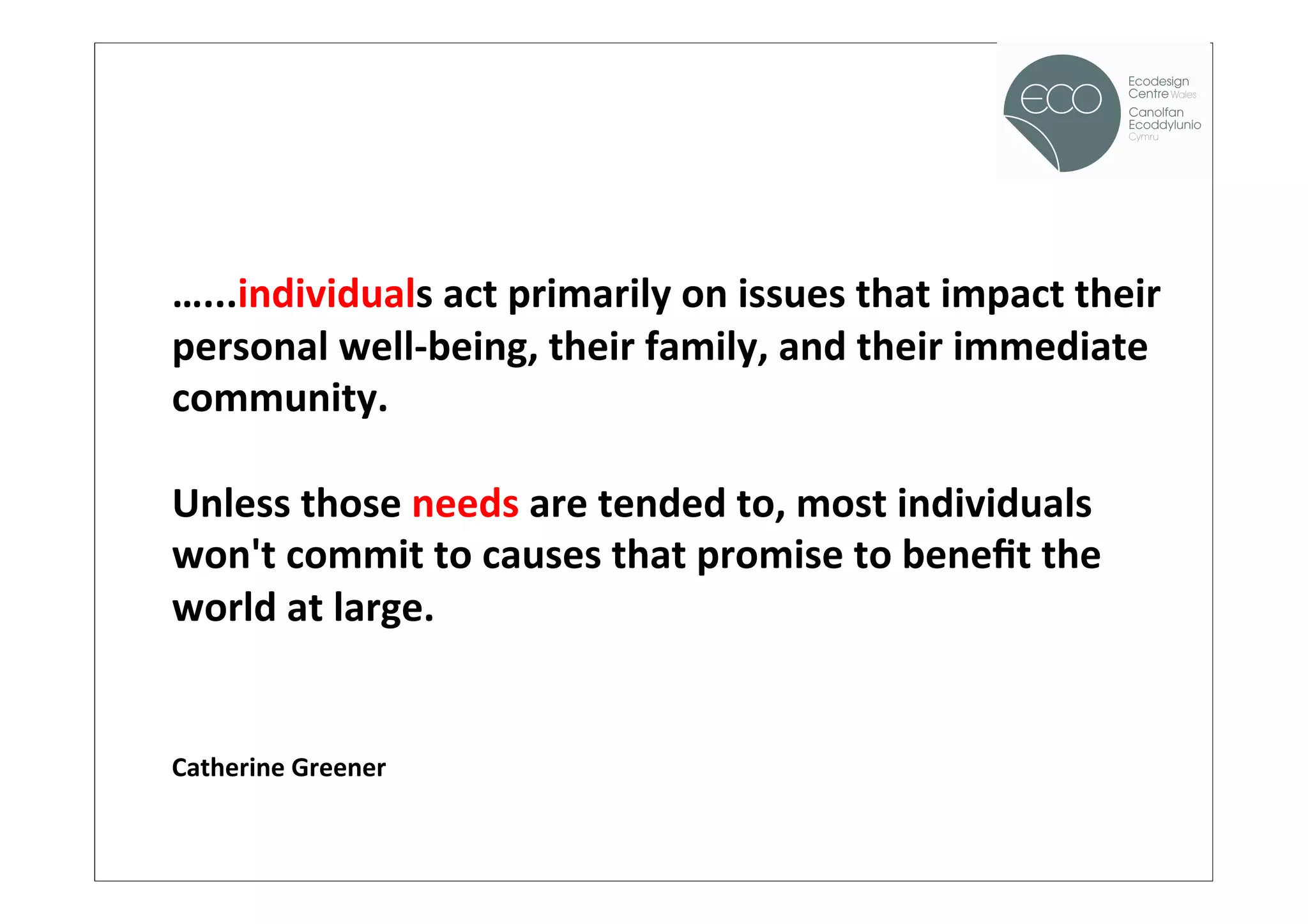 !

       	
  
       …...individuals	
  act	
  primarily	
  on	
  issues	
  that	
  impact	
  their	
  
       personal	
  well-­‐being,	
  their	
  family,	
  and	
  their	
  immediate	
  
       community.	
  
       	
  
       Unless	
  those	
  needs	
  are	
  tended	
  to,	
  most	
  individuals	
  
       won't	
  commit	
  to	
  causes	
  that	
  promise	
  to	
  beneﬁt	
  the	
  
       world	
  at	
  large.	
  
       	
  
       	
  
       Catherine	
  Greener	
  


source: WHO / BBC
 