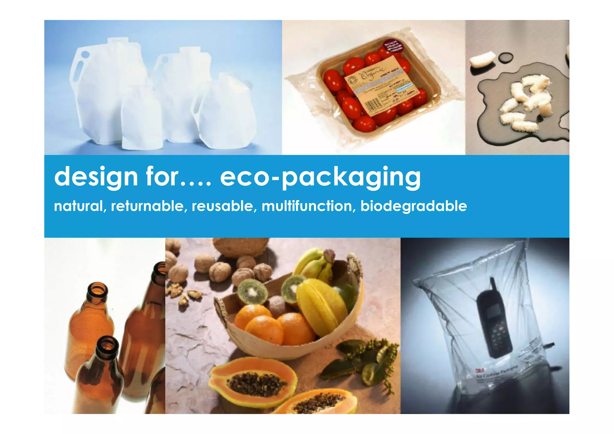 design for…. eco-packaging
natural, returnable, reusable, multifunction, biodegradable
 
