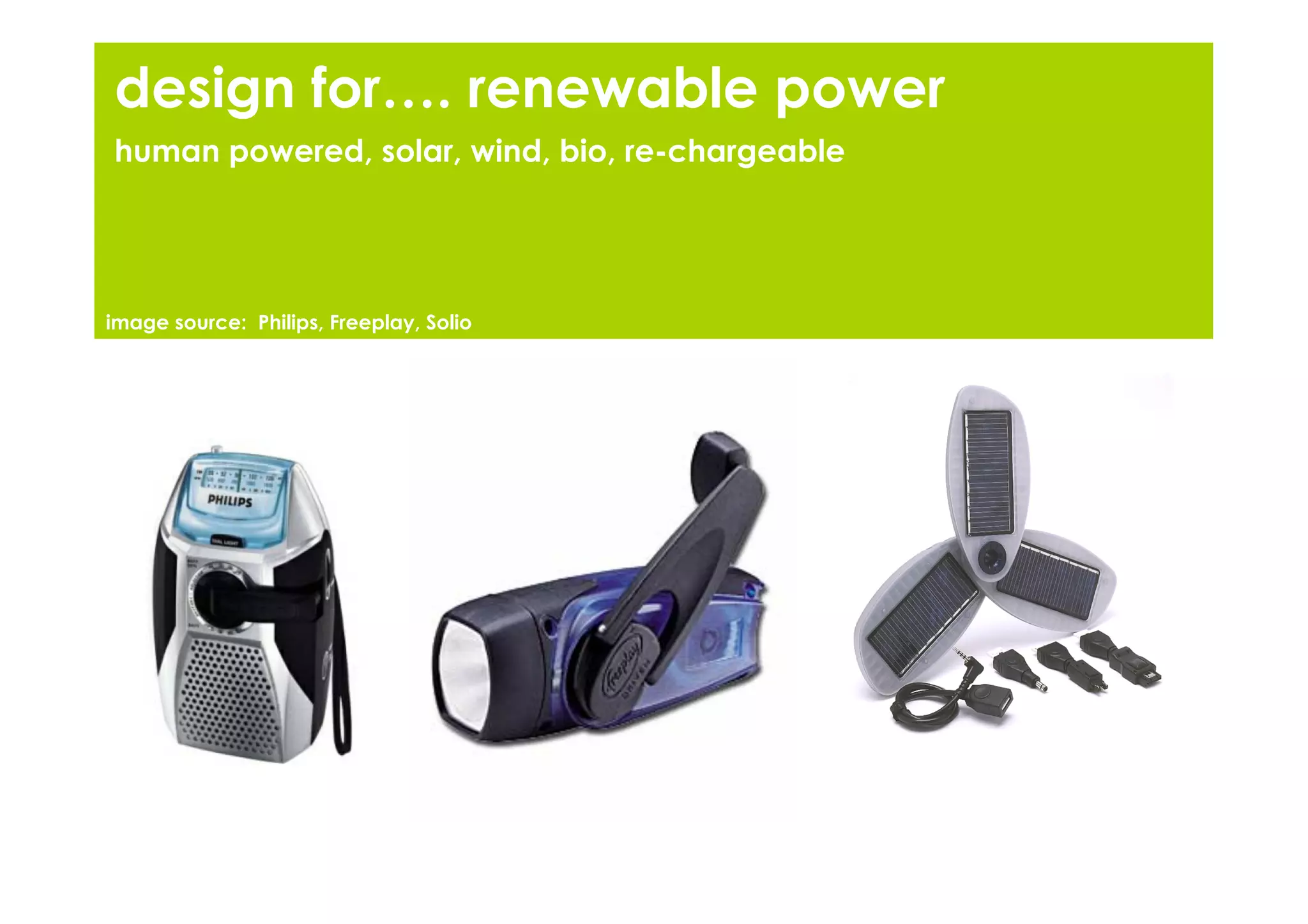 design for…. renewable power
human powered, solar, wind, bio, re-chargeable




image source: Philips, Freeplay, Solio
 