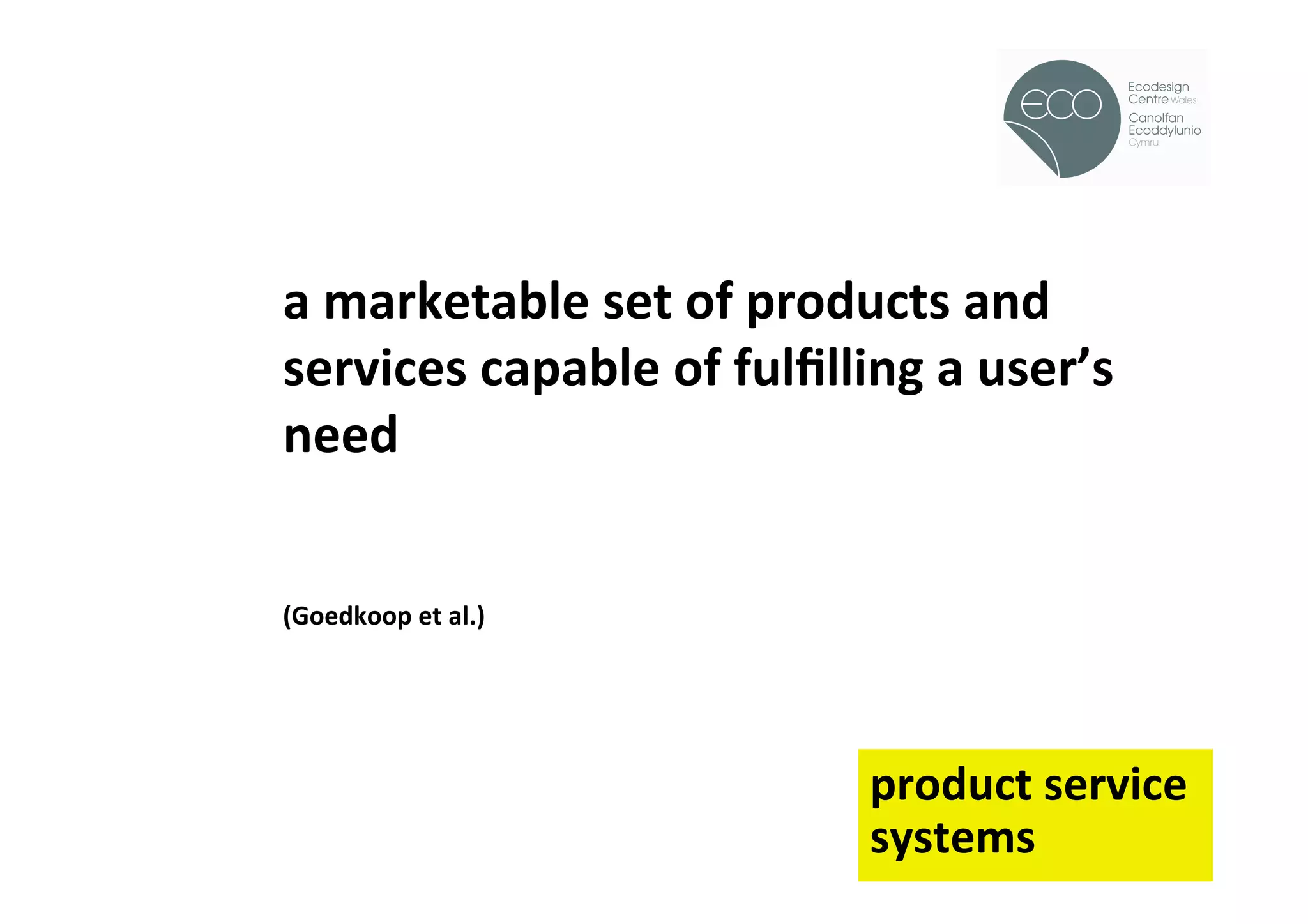 !




a	
  marketable	
  set	
  of	
  products	
  and	
  
services	
  capable	
  of	
  fulﬁlling	
  a	
  user’s	
  
need	
  	
  
	
  
	
  
(Goedkoop	
  et	
  al.)	
  




                                       product	
  service	
  	
  
                                       systems	
  
 