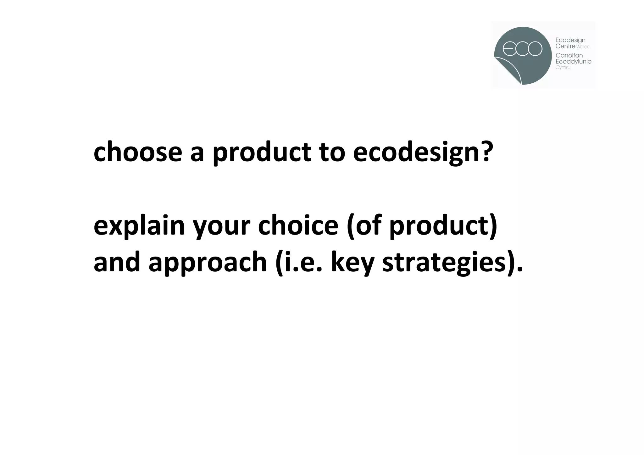 !




choose	
  a	
  product	
  to	
  ecodesign?	
  	
  
	
  
explain	
  your	
  choice	
  (of	
  product)	
  
and	
  approach	
  (i.e.	
  key	
  strategies).	
  
 