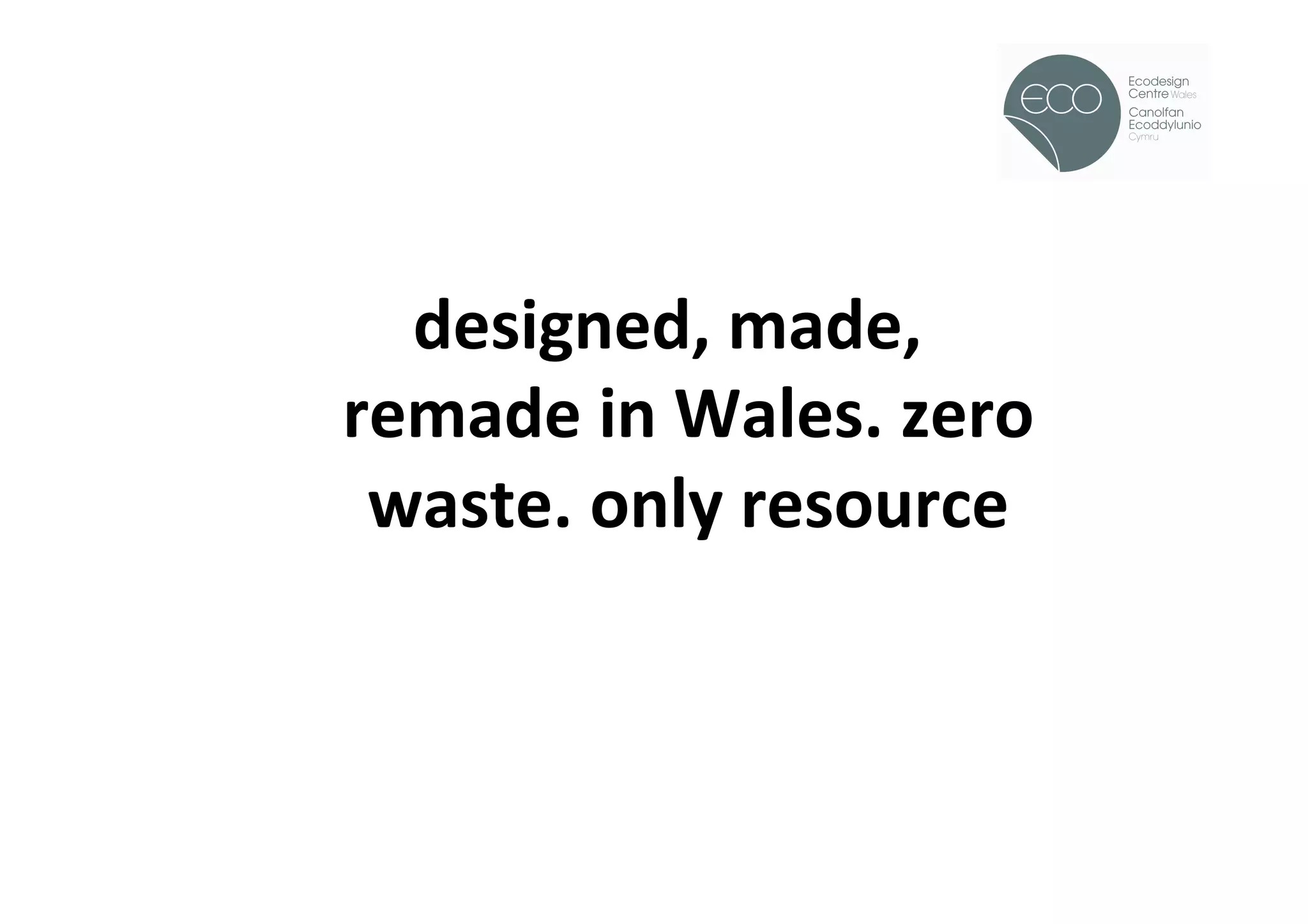 !




  designed,	
  made,	
  
remade	
  in	
  Wales.	
  zero	
  
 waste.	
  only	
  resource	
  
 