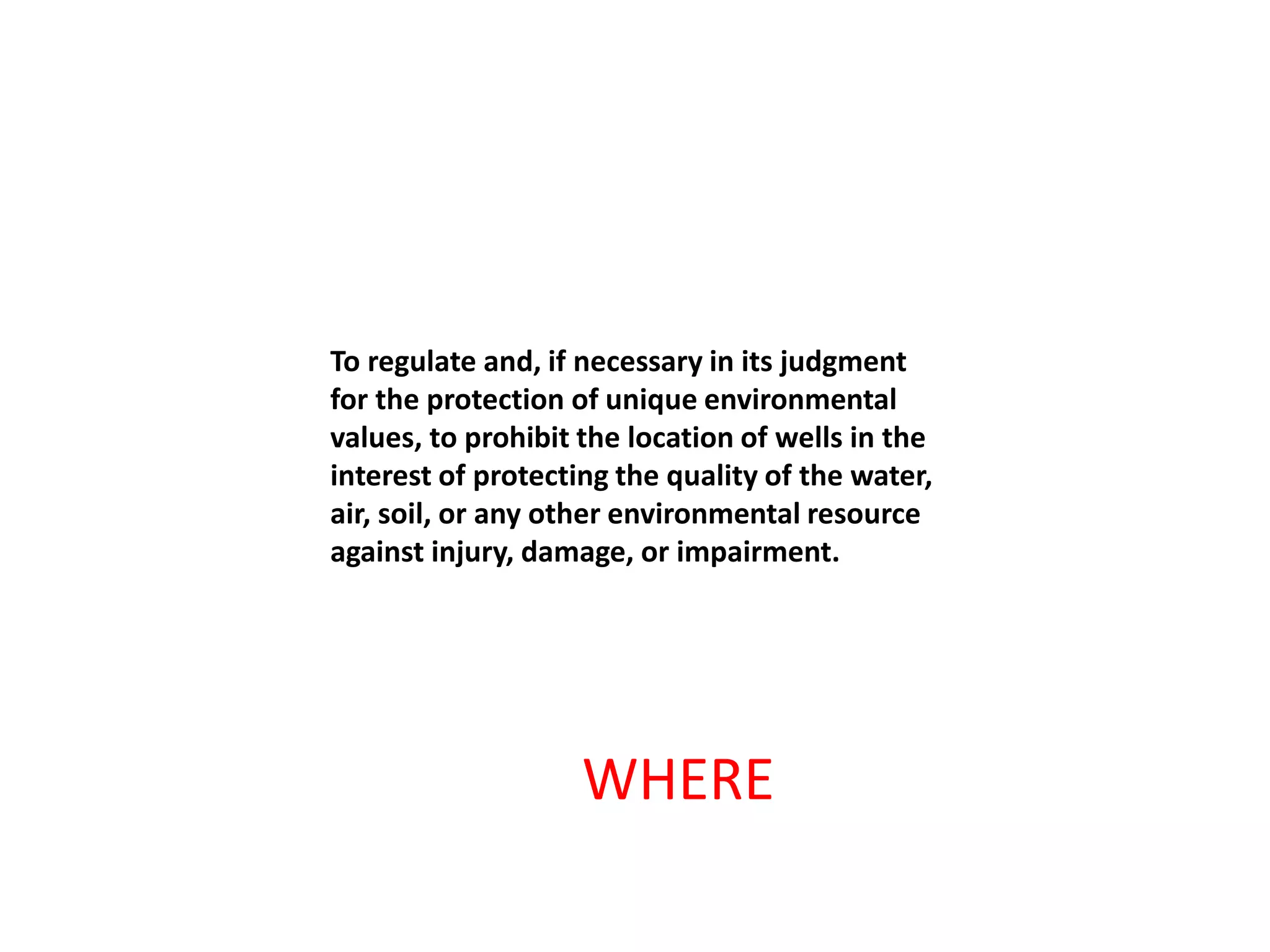 To regulate and, if necessary in its judgment
for the protection of unique environmental
values, to prohibit the location of wells in the
interest of protecting the quality of the water,
air, soil, or any other environmental resource
against injury, damage, or impairment.
WHERE
 