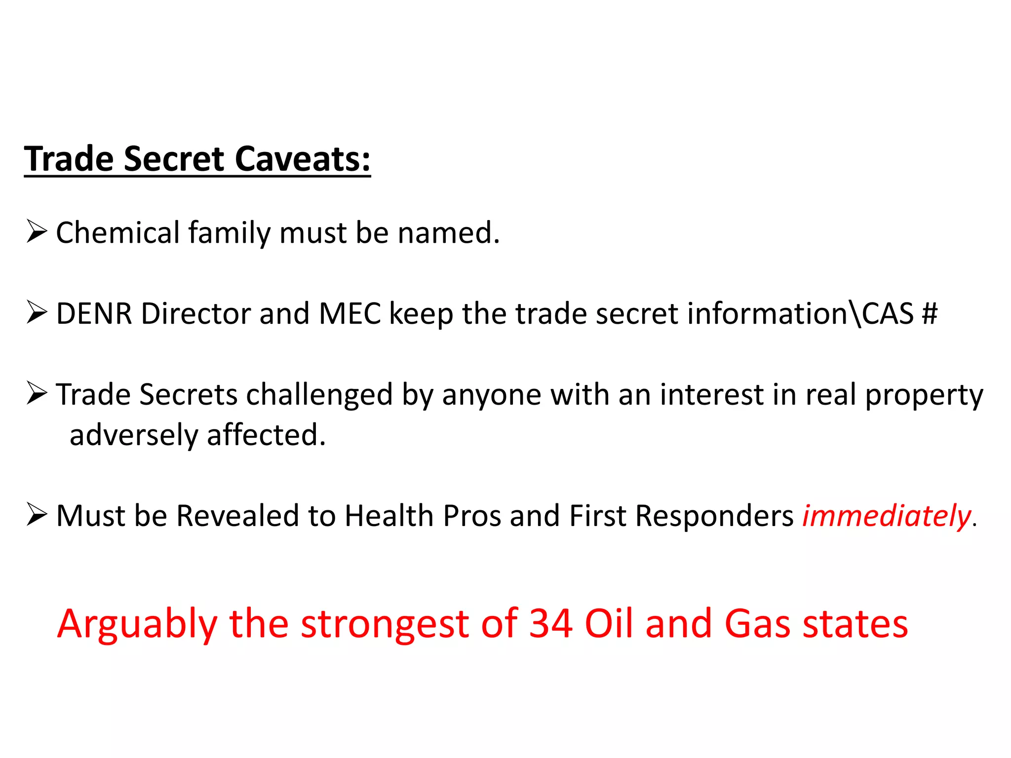 Trade Secret Caveats:
Chemical family must be named.
DENR Director and MEC keep the trade secret informationCAS #
Trade Secrets challenged by anyone with an interest in real property
adversely affected.
Must be Revealed to Health Pros and First Responders immediately.
Arguably the strongest of 34 Oil and Gas states
 