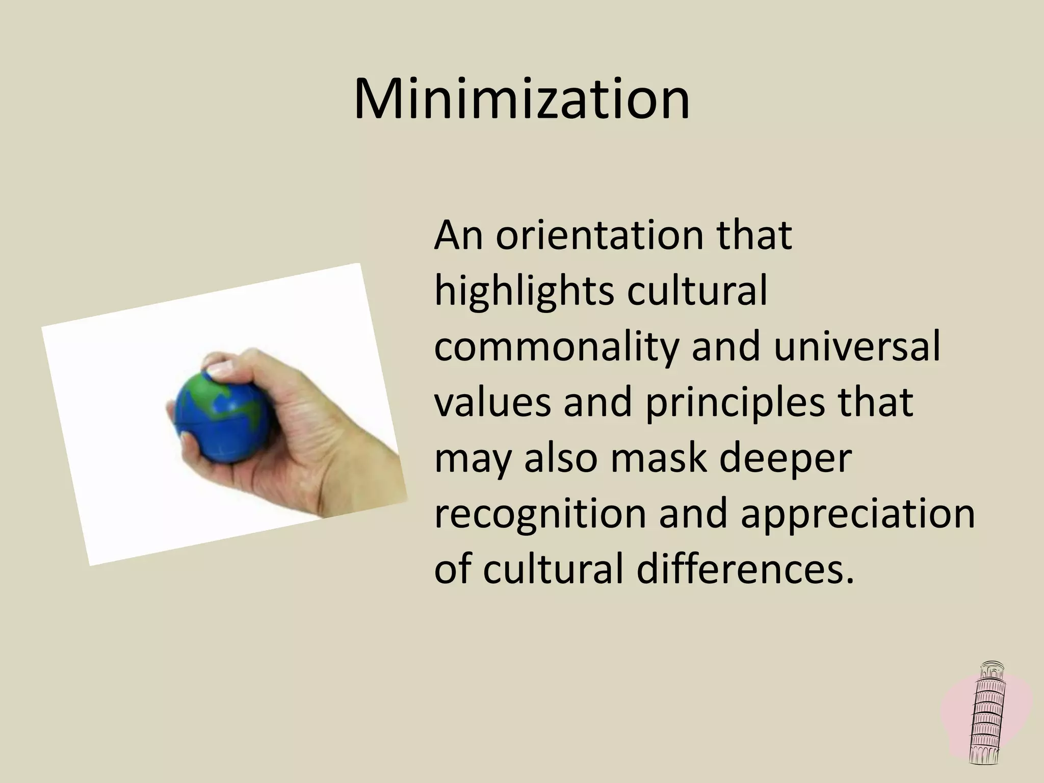 Minimization
An orientation that
highlights cultural
commonality and universal
values and principles that
may also mask deeper
recognition and appreciation
of cultural differences.
 