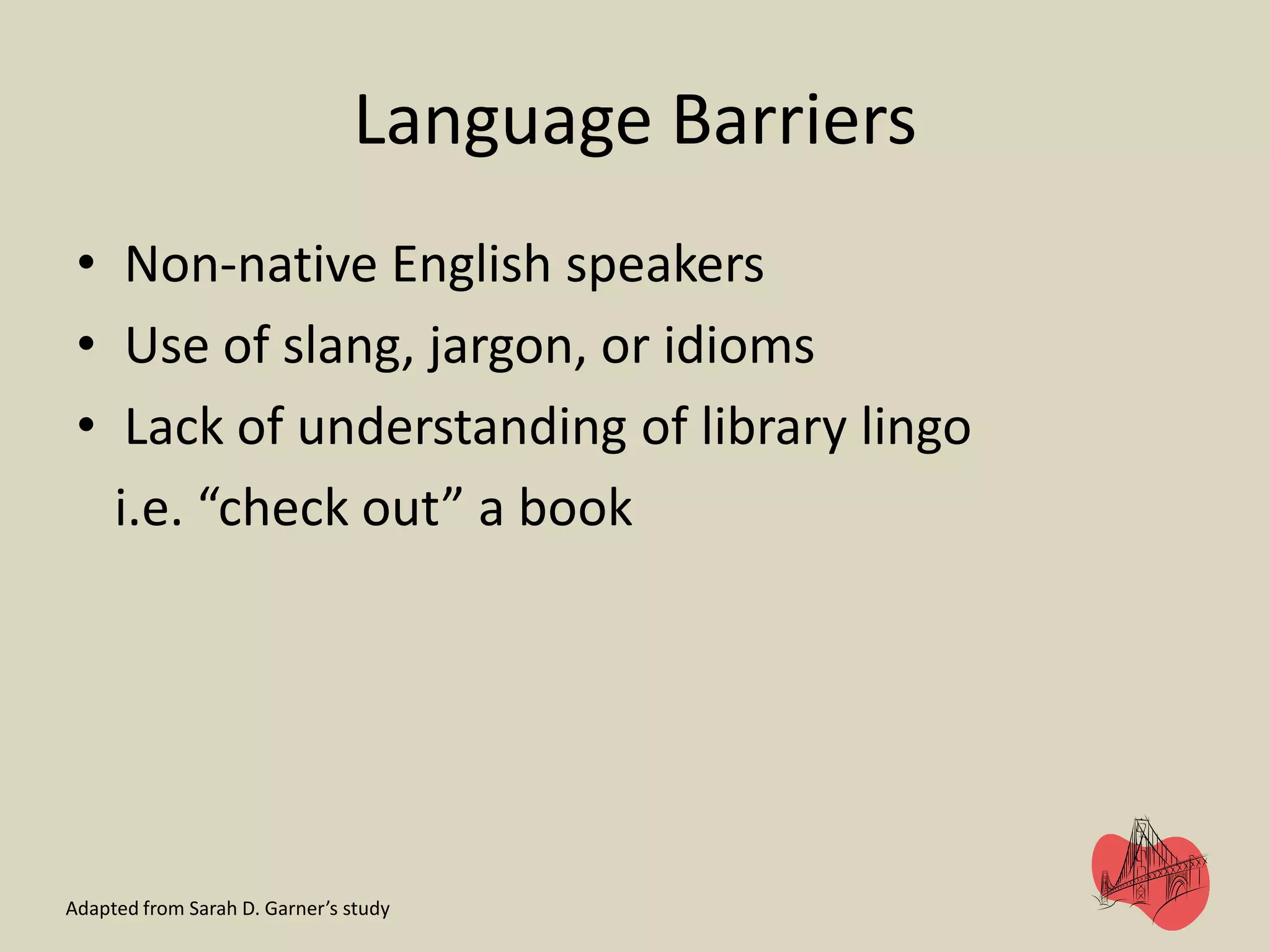 Language Barriers
• Non-native English speakers
• Use of slang, jargon, or idioms
• Lack of understanding of library lingo
i.e. “check out” a book
Adapted from Sarah D. Garner’s study
 