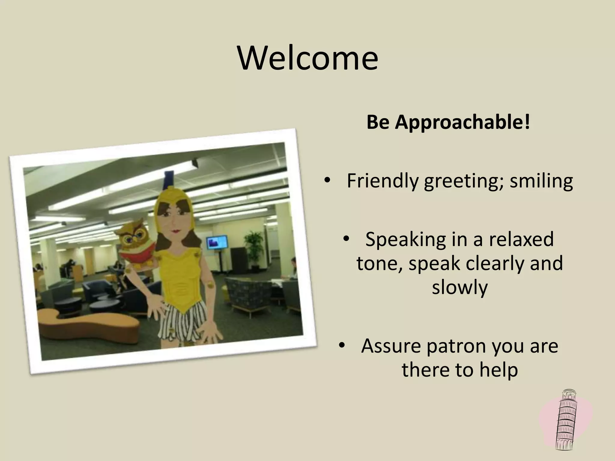 Welcome
Be Approachable!
• Friendly greeting; smiling
• Speaking in a relaxed
tone, speak clearly and
slowly
• Assure patron you are
there to help
 