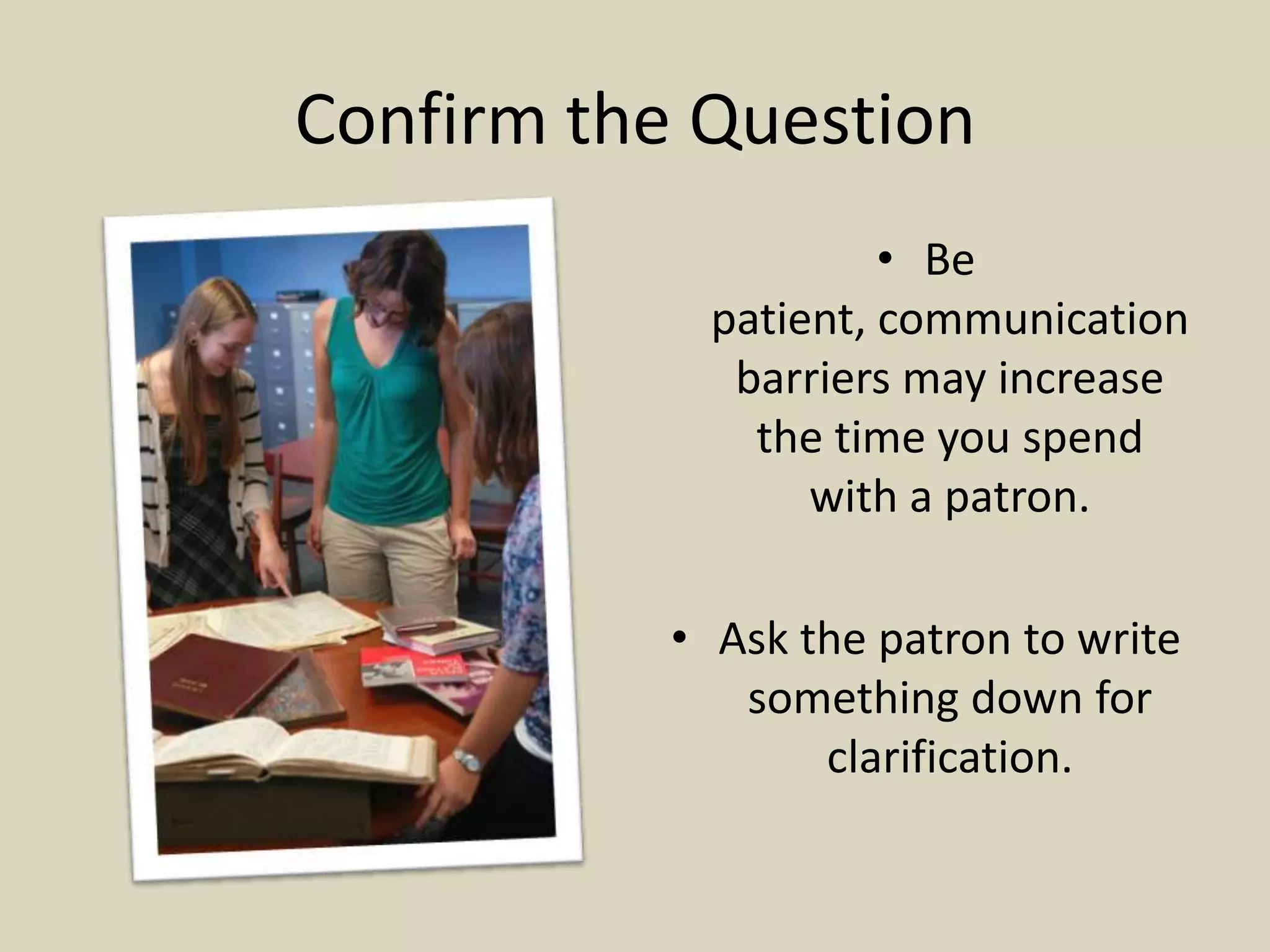 Confirm the Question
• Be
patient, communication
barriers may increase
the time you spend
with a patron.
• Ask the patron to write
something down for
clarification.
 