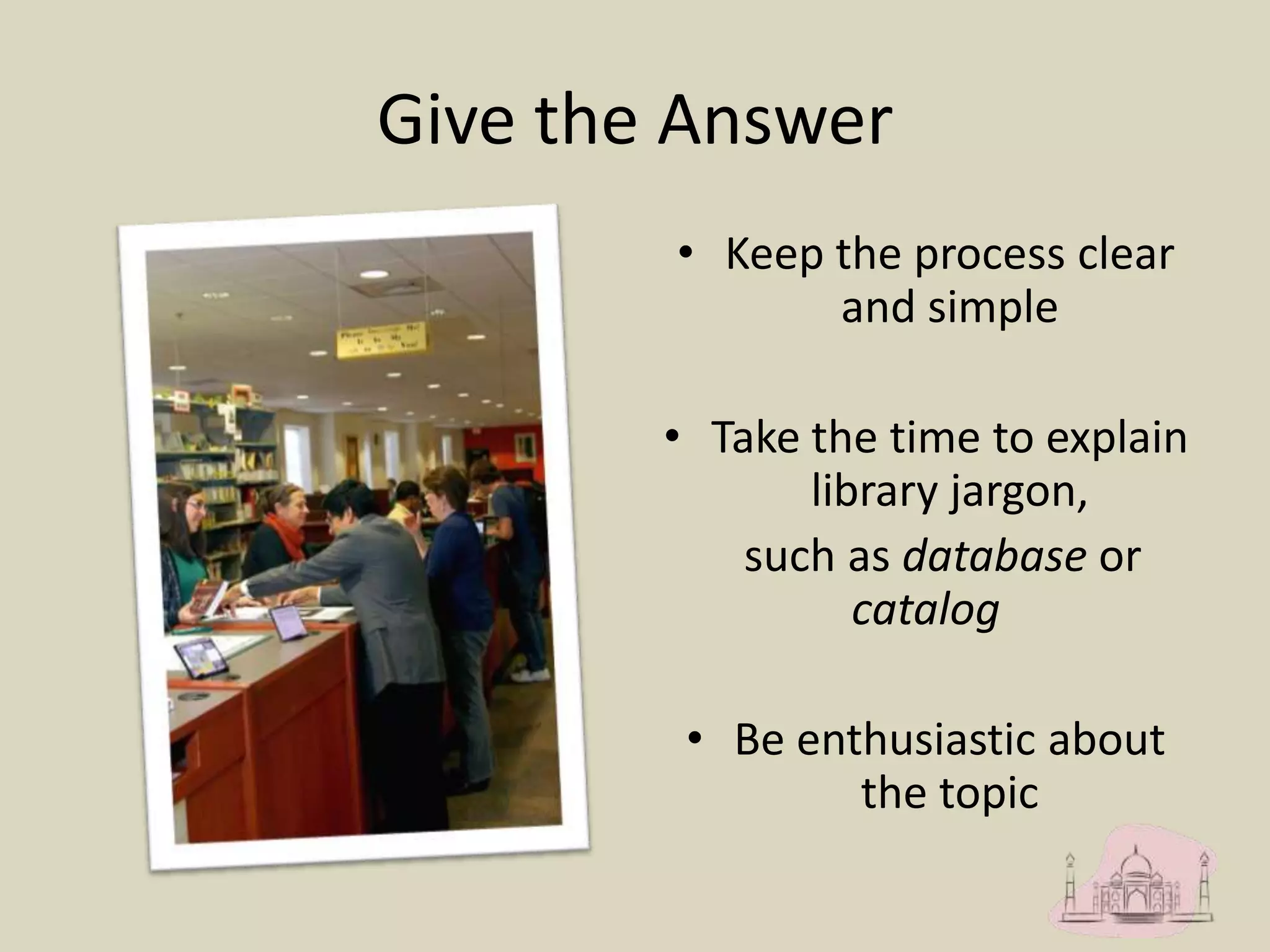 Give the Answer
• Keep the process clear
and simple
• Take the time to explain
library jargon,
such as database or
catalog
• Be enthusiastic about
the topic
 