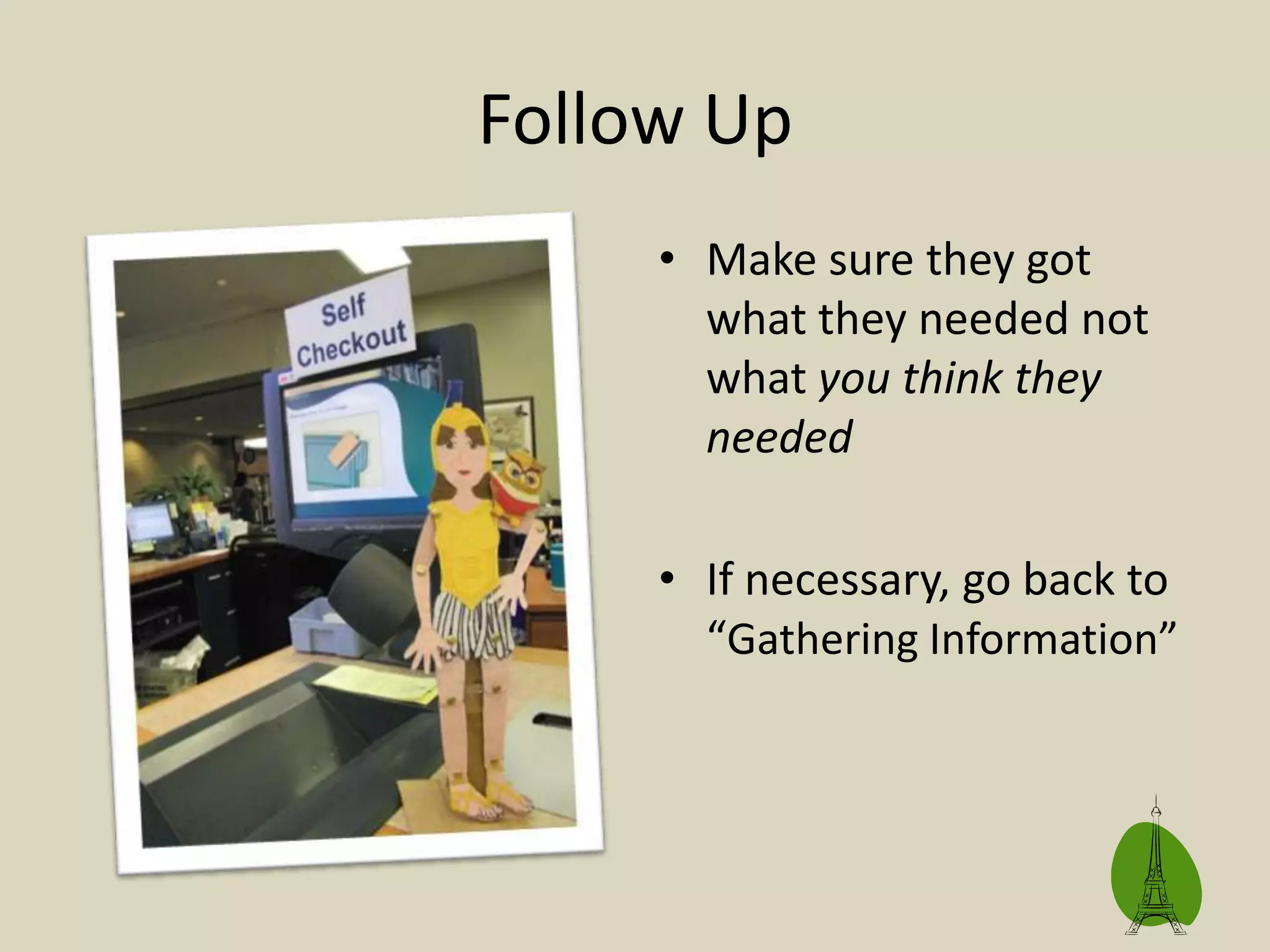 Follow Up
• Make sure they got
what they needed not
what you think they
needed
• If necessary, go back to
“Gathering Information”
 