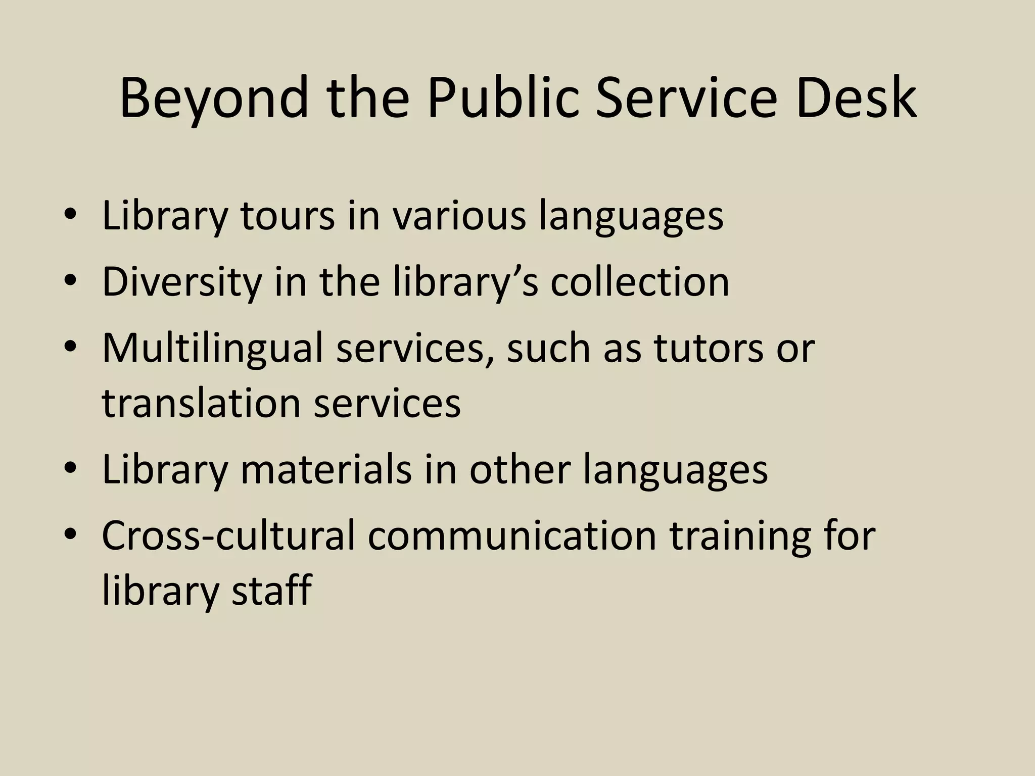 Beyond the Public Service Desk
• Library tours in various languages
• Diversity in the library’s collection
• Multilingual services, such as tutors or
translation services
• Library materials in other languages
• Cross-cultural communication training for
library staff
 