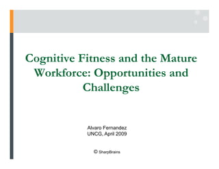 Cognitive Fitness and the Mature
 Workforce: Opportunities and
           Challenges


           Alvaro Fernandez
           UNCG, April 2009


             © SharpBrains
 