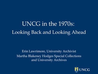 UNCG in the 1970s:
Looking Back and Looking Ahead


   Erin Lawrimore, University Archivist
 Martha Blakeney Hodges Special Collections
          and University Archives
 