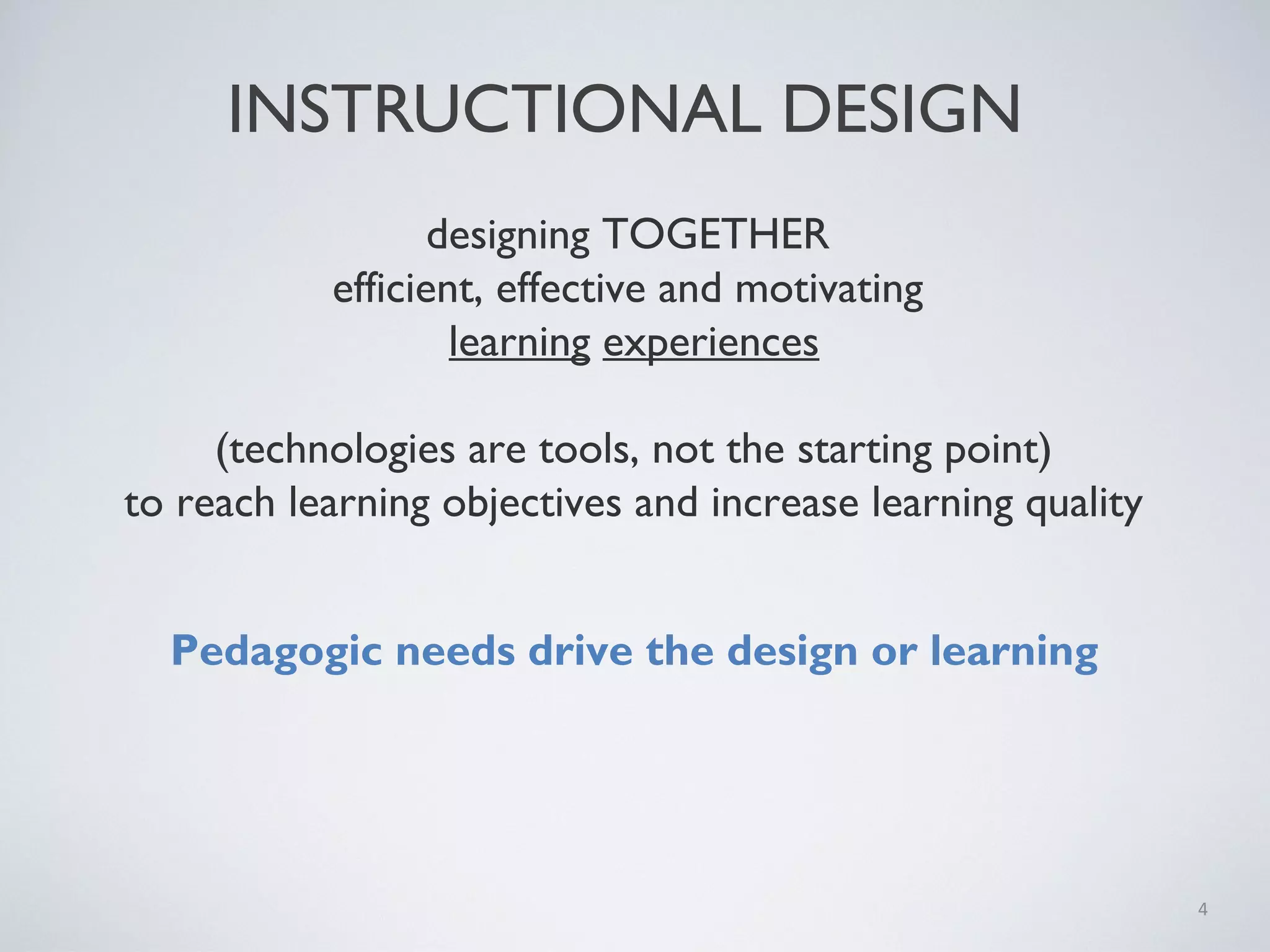 INSTRUCTIONAL DESIGN
designing TOGETHER
efficient, effective and motivating
learning experiences
(technologies are tools, not the starting point)
to reach learning objectives and increase learning quality
Pedagogic needs drive the design or learning

4

 