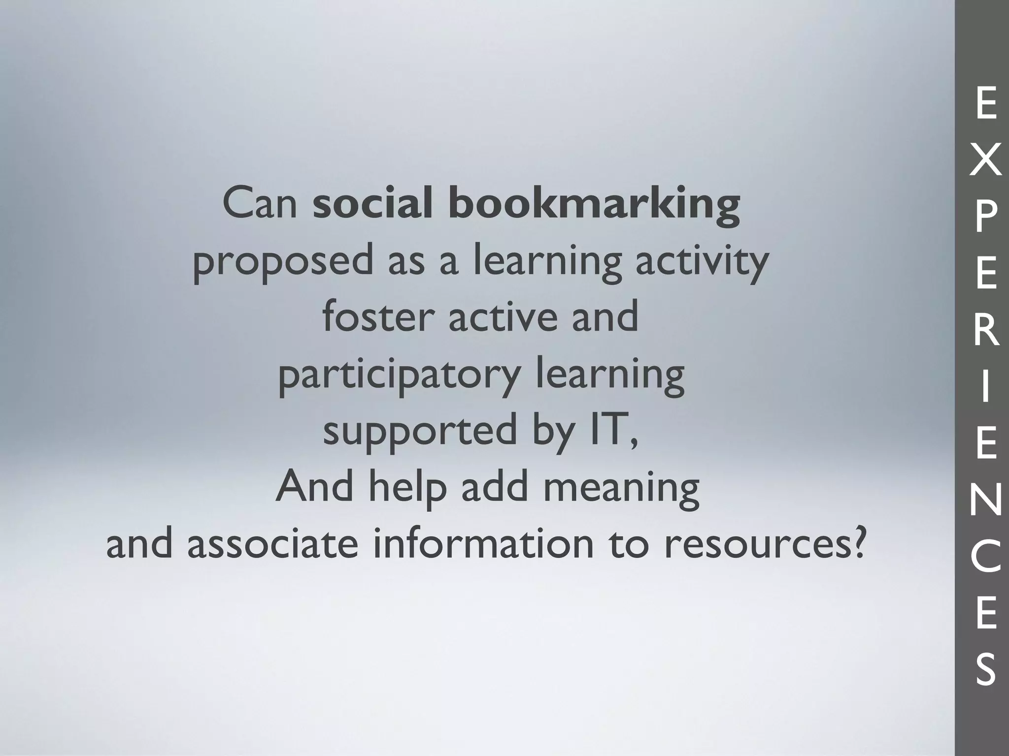 Can social bookmarking
proposed as a learning activity
foster active and
participatory learning
supported by IT,
And help add meaning
and associate information to resources?

E
X
P
E
R
I
E
N
C
E
S

 