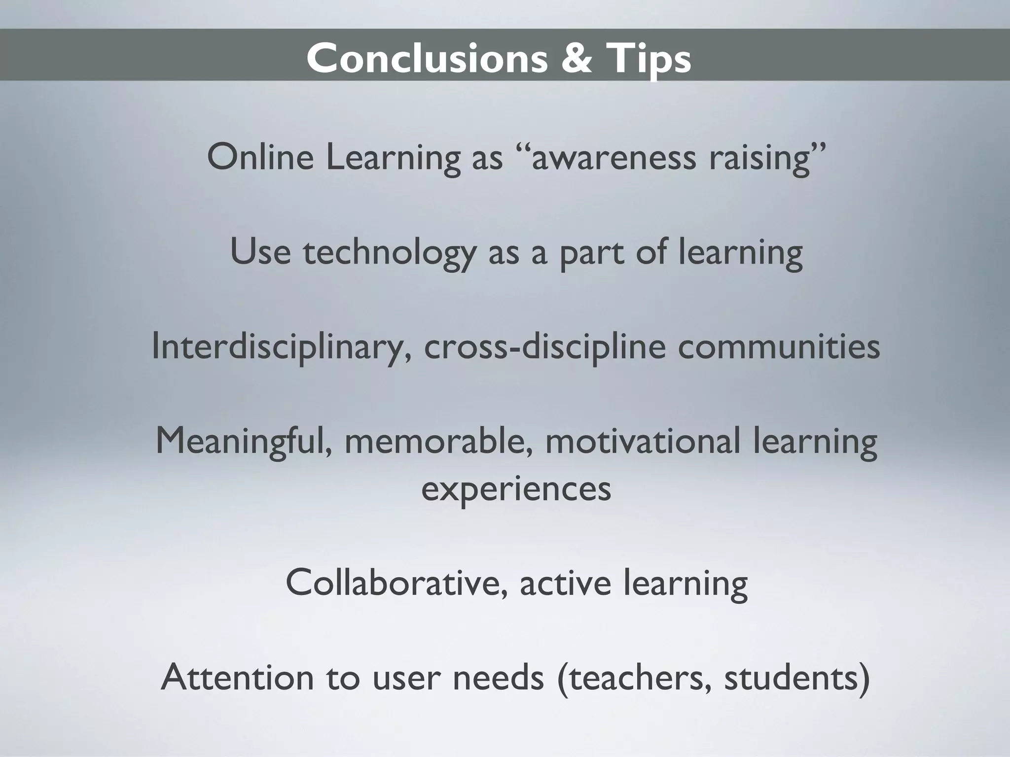 Conclusions & Tips
Online Learning as “awareness raising”
Use technology as a part of learning
Interdisciplinary, cross-discipline communities
Meaningful, memorable, motivational learning
experiences
Collaborative, active learning
Attention to user needs (teachers, students)

 
