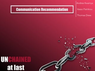 UNCHAINED
at last
Communication Recommendation
Andrea Kwamya
Vasso Patrikiou
Thomas Drew
 