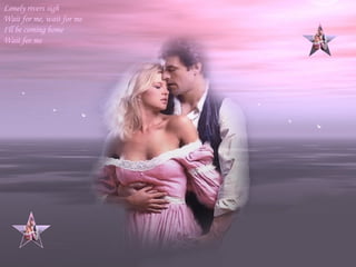 Lonely rivers sigh  Wait for me, wait for me  I'll be coming home  Wait for me  