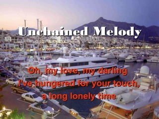 Unchained Melody

   Oh, my love, my darling
I've hungered for your touch,
      a long lonely time
 