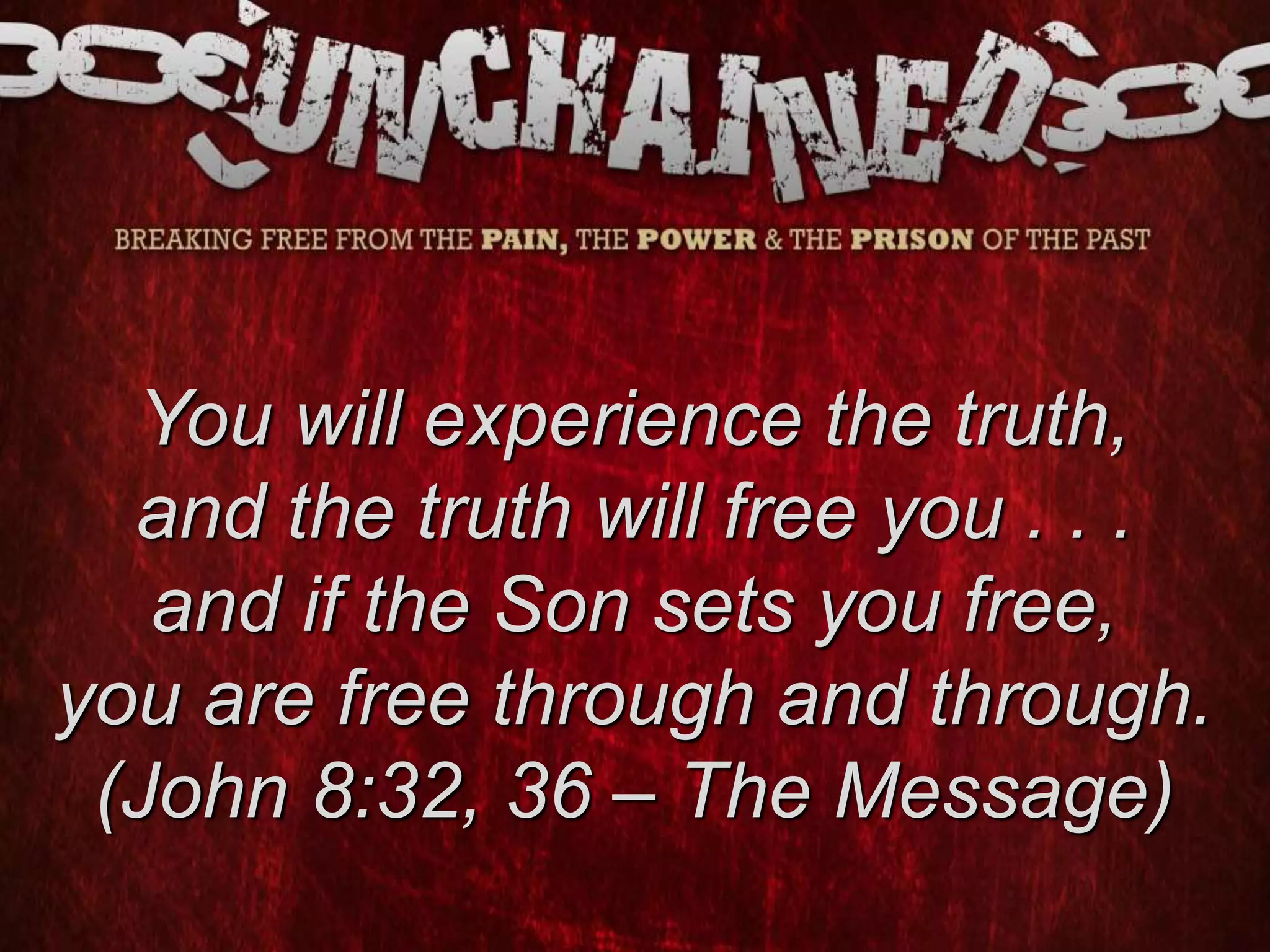 You will experience the truth,
and the truth will free you . . .
and if the Son sets you free,
you are free through and through.
(John 8:32, 36 – The Message)
 