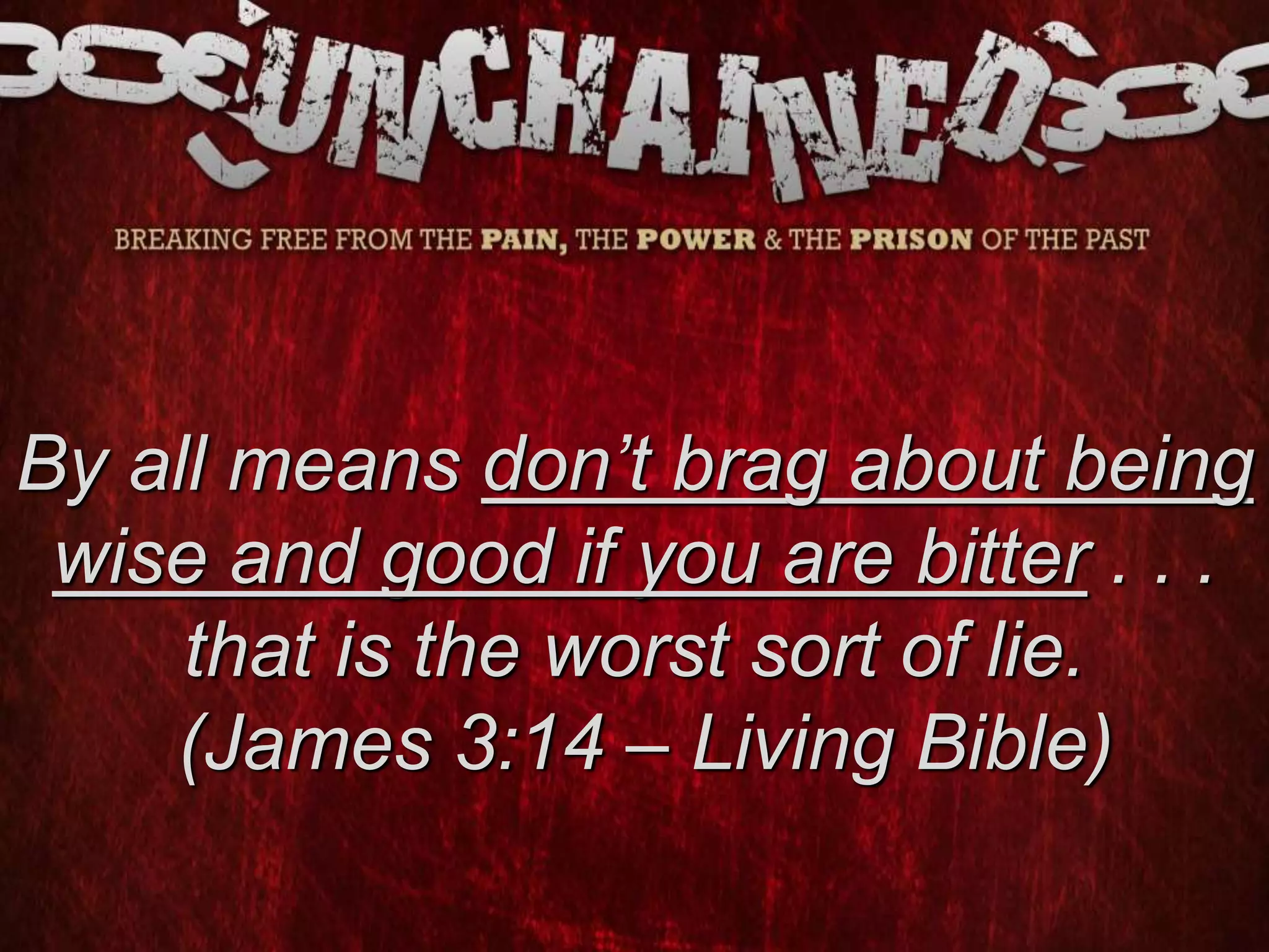By all means don’t brag about being
wise and good if you are bitter . . .
that is the worst sort of lie.
(James 3:14 – Living Bible)
 