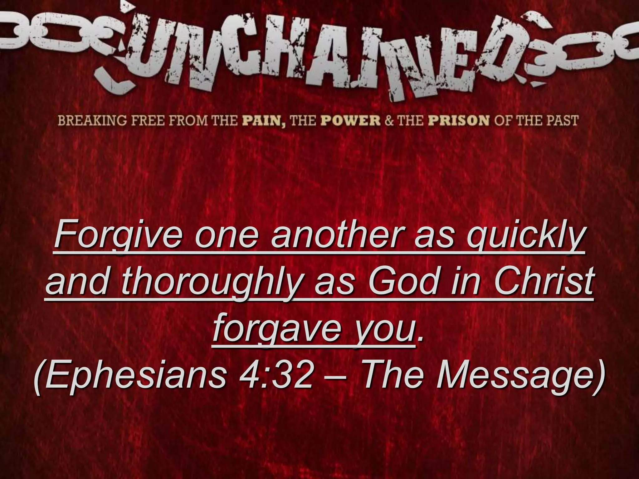 Forgive one another as quickly
and thoroughly as God in Christ
forgave you.
(Ephesians 4:32 – The Message)
 