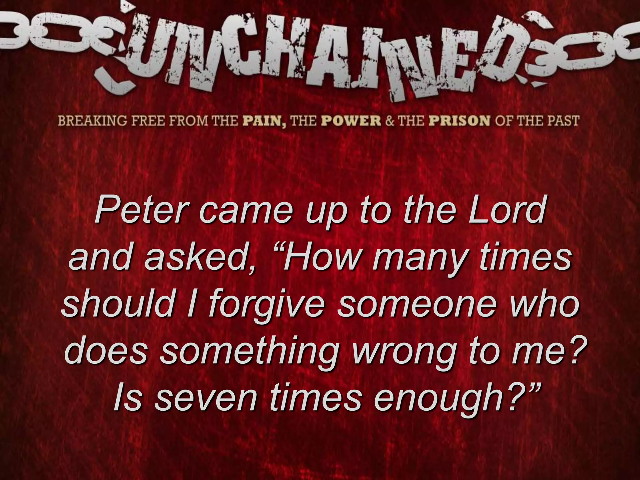 Peter came up to the Lord
and asked, “How many times
should I forgive someone who
does something wrong to me?
Is seven times enough?”
 