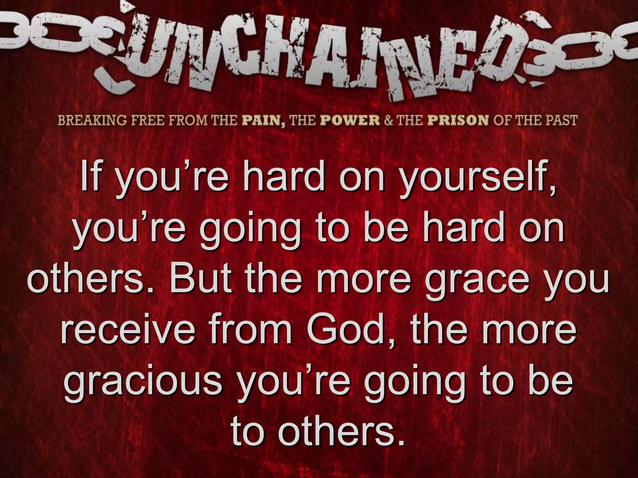 If you’re hard on yourself,
you’re going to be hard on
others. But the more grace you
receive from God, the more
gracious you’re going to be
to others.
 