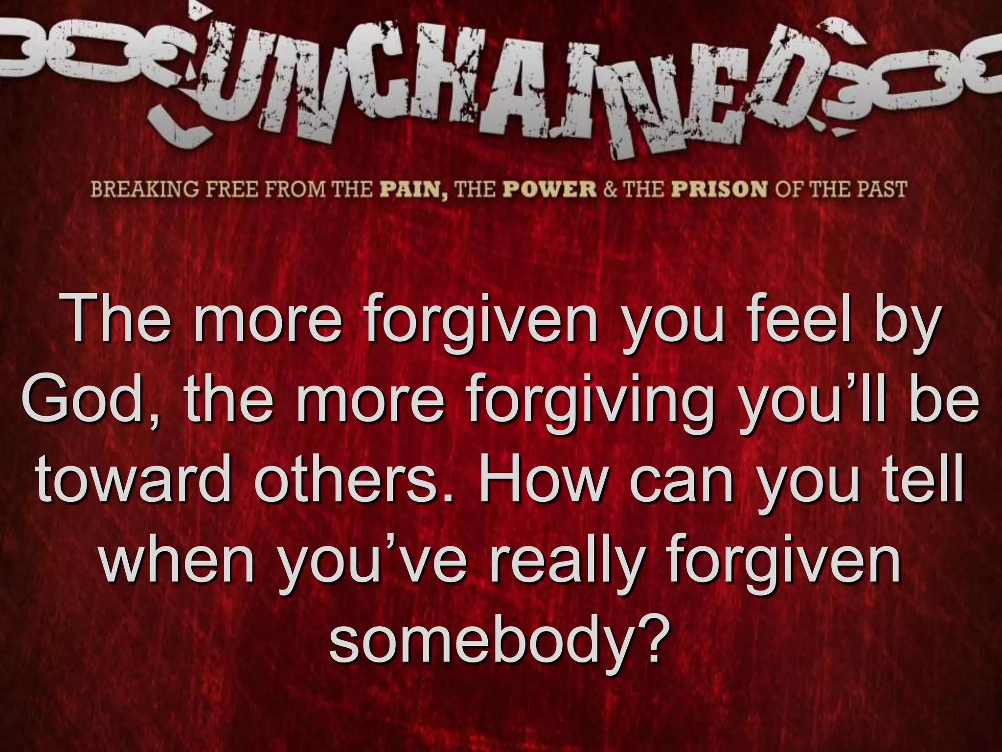 The more forgiven you feel by
God, the more forgiving you’ll be
toward others. How can you tell
when you’ve really forgiven
somebody?
 
