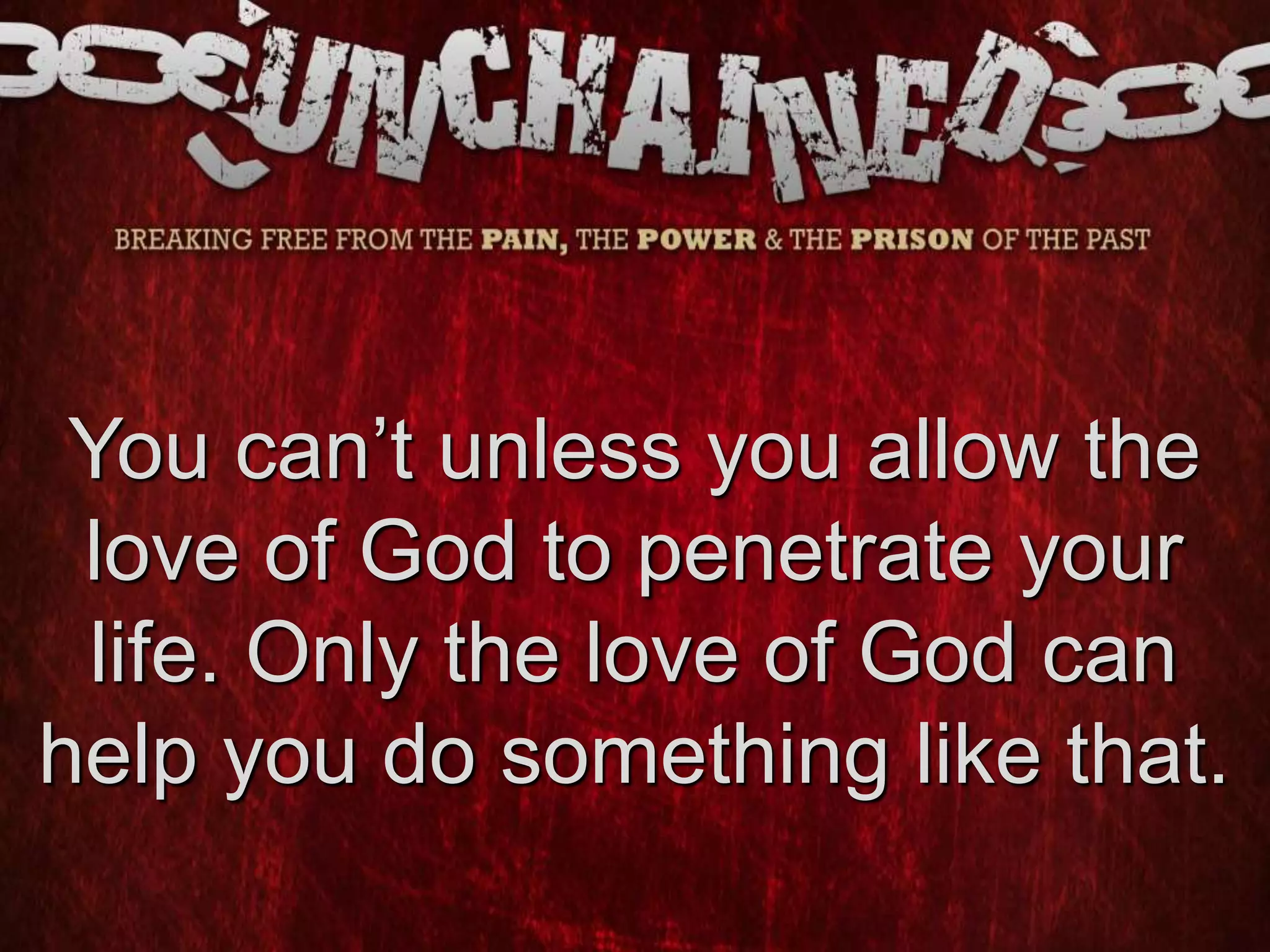 You can’t unless you allow the
love of God to penetrate your
life. Only the love of God can
help you do something like that.
 