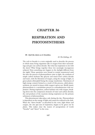 CHAPTER 36

             RESPIRATION AND
             PHOTOSYNTHESIS


   18- And the dawn as it breathes.
                                                   81-The Rolling, 18

The verb to breathe is a term originally used to describe the process
in which many living organisms take in oxygen from their surround-
ings and give out carbon dioxide. But what has respiration to do with
the dawn? What brings together these two seemingly incongruous
subjects? Does something new happen in the daylight different from
the night? These questions were bound to remain unanswered until
the time the process of photosynthesis came to light, the synthesis of
simple carbon hydrates like glucose and starch from carbon dioxide
and water, with the liberation of oxygen, using the energy of light, in
green plants chlorophyll being the energy transformer. Nutriments of
high-energy content formed as a result of this process, called photo-
synthesis, are stored in tissues while oxygen is given out. Briefly stated,
photosynthesis is a metabolism process in contradistinction with res-
piration. During respiration, carbon hydrates mix with oxygen, break-
ing down into the component elements of water and carbon dioxide;
the end products of the reactions during respiration are the primary
substances of photosynthesis.
    This phenomenon takes place only during the day. Photosynthesis
is dependent on the energy of light and cannot be realized in the dark.
When the “dawn breaks” as described in the verse, light shines and
oxygen, the sine qua non of respiration, begins to be given out by
plants. This makes clear the reason of juxtaposition of words
“breathe” and “dawn” in the verse.


                                   137
 
