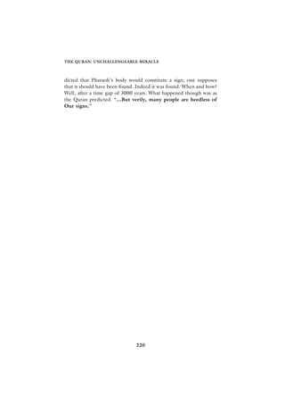 THE QURAN: UNCHALLENGEABLE MIRACLE



dicted that Pharaoh’s body would constitute a sign, one supposes
that it should have been found. Indeed it was found. When and how?
Well, after a time gap of 3000 years. What happened though was as
the Quran predicted. “...But verily, many people are heedless of
Our signs.”




                               220
 