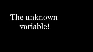 The unknown
variable!
 