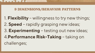 1. Flexibility – willingness to try new things;
2. Speed – rapidly grasping new ideas;
3. Experimenting – testing out new ideas;
4.Performance Risk-Taking – taking on
challenges;
 