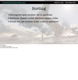 Sorting
                       •Sorting for each emitter set in particler
                       •Distance, Spawn order, Reverse spawn order
                       •Artist can set emitter draw order in particler




Monday, March 12, 12

Sort methods
Per emitter or per particle
Dist, Spawn order, Reverse spawn order
 