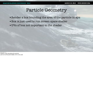 Particle Geometry
                       •Render a box bounding the area of the particle in xyz
                       •Box is just used to run screen space shader
                       •UVs of box not important to the shader




Monday, March 12, 12

Render a box bounding the particle
Just to run the pixel shader, UV is not used
 